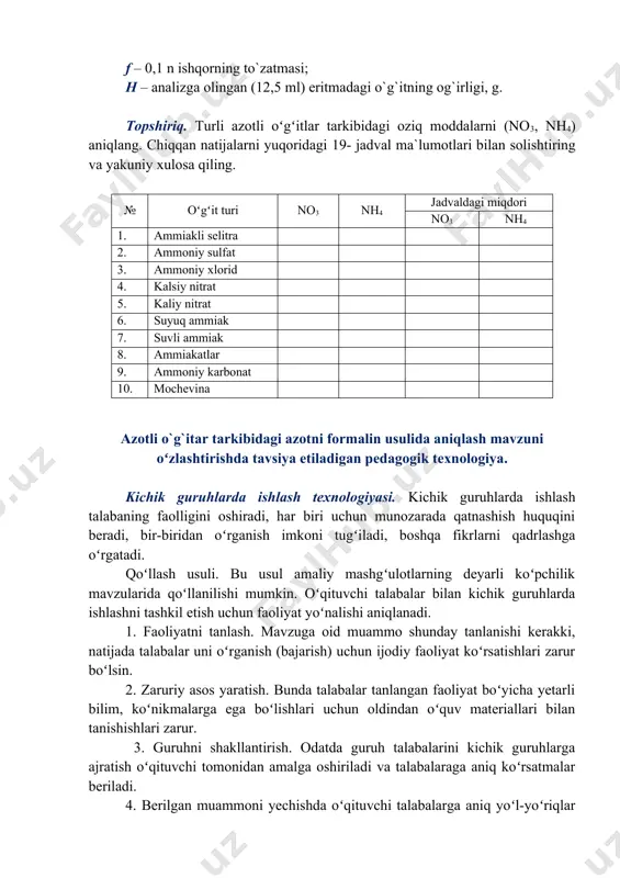 faolligini oshiradi, har biri uchun munozarada qatnashish huquqini beradi, bir-biridan oʻrganish imkoni tugʻiladi, boshqa fikrlarni qadrlashga oʻrgatadi. qoʻllash usuli. bu usul amaliy mashgʻulotlarning deyarli koʻpchilik mavzularida qoʻllanilishi mumkin. oʻqituvchi talabalar bilan kichik guruhlarda ishlashni tashkil etish uchun faoliyat yoʻnalishi aniqlanadi. 1. faoliyatni tanlash. mavzuga oid muammo shunday tanlanishi kerakki, natijada talabalar uni oʻrganish (bajarish) uchun ijodiy faoliyat koʻrsatishlari zarur boʻlsin. 2. zaruriy asos yaratish. bunda talabalar tanlangan faoliyat boʻyicha yetarli bilim, koʻnikmalarga ega boʻlishlari uchun oldindan oʻquv materiallari bilan tanishishlari zarur. 3. guruhni shakllantirish. odatda guruh talabalarini kichik guruhlarga ajratish oʻqituvchi tomonidan amalga oshiriladi va talabalaraga aniq koʻrsatmalar beriladi. 4. berilgan muammoni yechishda oʻqituvchi talabalarga aniq yoʻl-yoʻriqlar koʻrsatib turadi. 5. oʻqituvchi guruhlar toʻgʻri ishlayotganligini qayd etadi, ularni qoʻllab-quvvatlab va yoʻnaltirib turadi. 6. natija muhokama qilinadi va baholanadi. faoliyatni tanlash zaruriy asos yaratish guruhlarni shakllantirish muhokama qilish va baholash qoʻllab quvvatlab turish aniq yo’l-yo’riqlar koʻrsatish nazorat uchun savollar. 1. azotli oʻgʻitlardan …