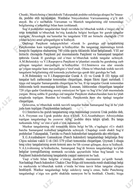 asosida tangalarni davrlashtirish yuzasidan sezilarli ishlar qilindi. sug’d podshosi urk vartramuk tangalarining ko’plab guruhlarini o.i.smirnova o’zining oxirgi tadqiqotlaridan birida ularning og’irligi va hajmidan kelib chiqib vii asrning birinchi choragi bilan bog’laydi. ba’zi tadqiqotchilar esa bu kabi tangalar vii asr ikkinchi yarmigacha qo’yilgan deb hisoblaydilar. tadqiqotchi x.g.axunbabayev sug’d ixshidlarining afrosiyobdagi saroy qoldiqlari asosida mazkur tangalar 675 yilgacha chiqarilgan degan xulosaga keldi. bu tangalarni chiqargan hukmdor varxumanning vorisi bo’lgan. boshqa bir sug’d podshosi - mastan avyan (yoki mastich avyan) tangalari yuzasidan olib borilgan dastlabki tadqiqotar natijasida tadqiqotchilar uning podsholik vaqtini podsho tukaspadakkacha (696 yil oxiridan 698 yil o’rtalarigacha hukmronlik qilgan) bo’lgan davr oralig’i bilan belgiladilar. keyingi arxeologik tadqiqotlar shuni ko’rsatdiki, mastich tangalari manbalarda uchraydigan ninyeshishi hukmronligi davriga to’g’ri keladi. xitoy manbalarida keltirilgan ninyeshishi mastichning faxriy unvoni hisoblangan. tangalarda mastich o’z nomini yozdirgan. bu o’z navbatida taxt vorisligining qonuniyligini namoyon qilingan. chunki, mastichning o’tmishdoshi tukaspadak podsho sulolasiga aloqasi bo’lmasa- da, podsho etib tayinlangan. …