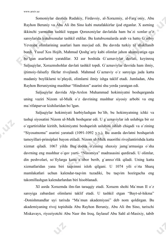 r-taqvim tuzadiki, bu taqvim hozirgacha eng takomillashgan kalendarlardan biri hisoblanadi. xi asrda xorazmda ilm-fan taraqqiy etadi. xorazm shohi ma`mun ii o`z saroyiga zabardast olimlarni taklif etadi. u tashkil etgan “bayt-ul-hikma” -donishmandlar uyi tarixda “ma`mun akademiyasi” deb nom qoldirgan. bu akademiyaning rivoj topishida abu rayhon beruniy, abu ali ibn sino, tarixchi miskavayx, riyoziyotchi abu nasr ibn iroq, faylasuf abu sahl al-masixiy, tabib abulxayr xammor kabi olimlar ilmiy ijod bilan shug`ullanganlar. lekin toj-taxt uchun kurash natijasida bu ilm dargohi o`z faoliyatini to`xtatib, olimlar tarqab ketadi. movarounnahr va xurosonda ix asrlarga kelib ma`naviy ko`tarilish sharq renessansi – uyg`onish davrining boshlanishga olib keldi. movarounnahrda ilm-fan va ma`rifat sohasida o`z xizmatlari bilan dunyoga mashhur bo`lgan faylasuf va munajjim, matematika, fizika, tibbiyot, tarix, til va adabiyot, pedagogika sohasida ilmiy merosi bilan nom qoldirgan muhammad muso al-xorazmiy, abu nasr forobiy, ahmad al-farg`oniy, abu rayhon beruniy, abu ali ibn sino kabi qomusiy olimlar faoliyat olib bordilar. qomusiy olimlar …