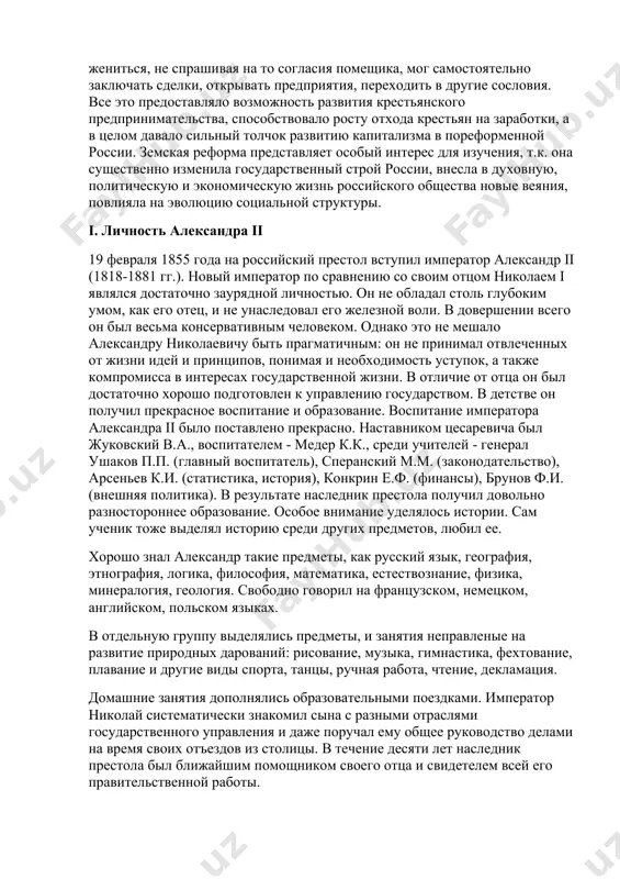свою свободу. если раньше помещик мог отнять у крепостного все его имущество, насильно женить, продать, разлучить с семьей и просто убить, то с выходом этого манифеста крестьянин получал возможность решать, где и как ему жить, он мог жениться, не спрашивая на то согласия помещика, мог самостоятельно заключать сделки, открывать предприятия, переходить в другие сословия. все это предоставляло возможность развития крестьянского предпринимательства, способствовало росту отхода крестьян на заработки, а в целом давало сильный толчок развитию капитализма в пореформенной россии. земская реформа представляет особый интерес для изучения, т.к. она существенно изменила государственный строй россии, внесла в духовную, политическую и экономическую жизнь российского общества новые веяния, повлияла на эволюцию социальной структуры. i. личность александра ii 19 февраля 1855 года на российский престол вступил император александр ii (1818-1881 гг.). новый император по сравнению со своим отцом николаем i являлся достаточно заурядной личностью. он не обладал столь глубоким умом, как его отец, и не унаследовал …