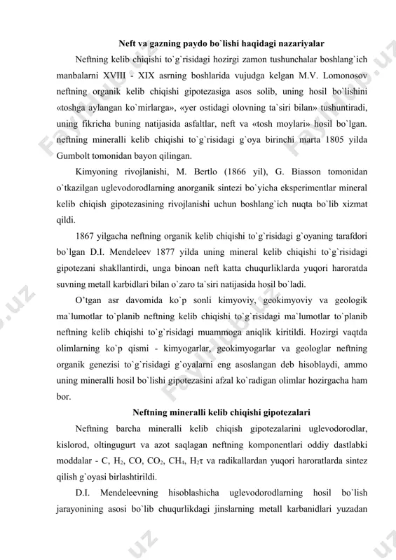 saqlagan neftning komponentlari oddiy dastlabki moddalar - c, h2, co, co2, ch4, h2τ va radikallardan yuqori haroratlarda sintez qilish g`oyasi birlashtirildi. d.i. mendeleevning hisoblashicha uglevodorodlarning hosil bo`lish jarayonining asosi bo`lib chuqurlikdagi jinslarning metall karbanidlari yuzadan katta chuqurlikka sizib o`tadigan suv bilan o`zaro ta`sirlashishi hisoblanadi. jarayonning sxemasi quyidagicha ifolanadi: d.i. mendeleevning fikricha, hosil bo`lgan gaz holidagi uglevodorodlar yer qatlamining yuqoridagi sovuq qismiga ko`tarilib, u yerda kondensirlangan va g`ovak qoldiqli jinslarda to`planib turgan. τ`sha vaqtda chuqurlikdagi jinslarda ham metall karbidlari ma`lum bo`lmagan. hozirgi vaqtda d.i. mendeleev taxmini tasdiqlandi, karbidlar (fe3c, tic, cr2c3, wc, sic) topilgan. ammo ular juda katta uyumlarni hosil qilmaydi, bu juda kichik (millimetrning ulushlari) juda kam uchraydigan va jinslarda tarqalgan mineral qo`shimchalardir. shuning uchun tabiatda ma`lum bo`lgan juda ko`p miqdorda uglevodorodlarning hosil bo`lish jarayonini bu nuqtai-nazardan tushuntirish juda qiyin. shubhasiz suv yuzadan katta chuqurlikka sizib o`ta olmaydi. ammo bu muhim emas, chuqurlikdagi jinslarning flyuid fazasi ma`lum sharoitlarda o`zida suvni …