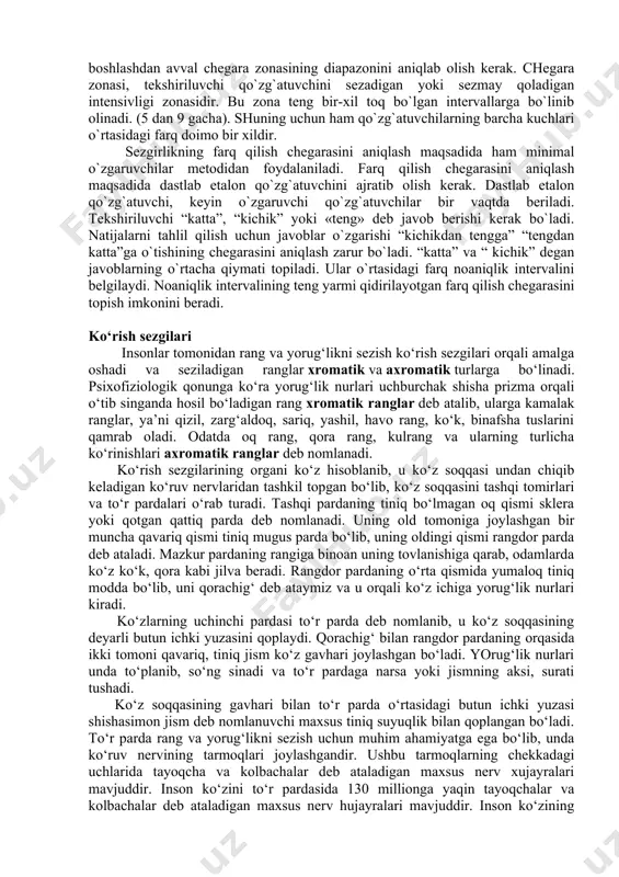 solyut chegarasini aniqlash maqsadida doimiy qo`zg`atuvchilar yoki konstant metodidan ham foydalaniladi. bu metodni boshlashdan avval chegara zonasining diapazonini aniqlab olish kerak. chegara zonasi, tekshiriluvchi qo`zg`atuvchini sezadigan yoki sezmay qoladigan intensivligi zonasidir. bu zona teng bir-xil toq bo`lgan intervallarga bo`linib olinadi. (5 dan 9 gacha). shuning uchun ham qo`zg`atuvchilarning barcha kuchlari o`rtasidagi farq doimo bir xildir. sezgirlikning farq qilish chegarasini aniqlash maqsadida ham minimal o`zgaruvchilar metodidan foydalaniladi. farq qilish chegarasini aniqlash maqsadida dastlab etalon qo`zg`atuvchini ajratib olish kerak. dastlab etalon qo`zg`atuvchi, keyin o`zgaruvchi qo`zg`atuvchilar bir vaqtda beriladi. tekshiriluvchi “katta”, “kichik” yoki «teng» deb javob berishi kerak bo`ladi. natijalarni tahlil qilish uchun javoblar o`zgarishi “kichikdan tengga” “tengdan katta”ga o`tishining chegarasini aniqlash zarur bo`ladi. “katta” va “ kichik” degan javoblarning o`rtacha qiymati topiladi. ular o`rtasidagi farq noaniqlik intervalini belgilaydi. noaniqlik intervalining teng yarmi qidirilayotgan farq qilish chegarasini topish imkonini beradi. ko‘rish sezgilari insonlar tomonidan rang va yorug‘likni sezish ko‘rish sezgilari orqali amalga oshadi …