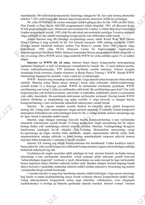 ata sotishning kompyuterlashgan zanjiriga aylanadi. ammo shunday tarmoq yaratishning uzi katta muvaffaqiyat edi. 70-yillarda tarmoq ancha usdi. endi tarmoqning tuzilishi unga xohlagan kompyuterlarni ulash imkoniyatini berdi. keyinchalik 1974-yilda tarmoqlarni birlashtiruvchi tcp/ip protokoli tuzildi va tarmoqning rivojlanishiga turtki bo`ldi. chunki tarmoqqa ixtiyoriy kompyuterni ulash imkoniyati paydo bo`ldi. 1983-yilda arpanet-internet deb atala boshlandi va juda kuchli, bir-biri bilan bog`langan kompyuterlar va tarmoqlar to’plamidan iborat sistemasiga aylandi. 1980-yillar internetning keskin usish davri bo`ldi. kompyuterlarning markazlashmagan boshqarish tarmog`i bilan bog`lanish sxemasi butun dunyoga tarqaldi va chet el tarmoqlari tashkilotchilari aqsh tarmog`iga ulanishga rozi bo`lishdi. internet ning butun dunyoni qamrab olishi quyidagi tarmoqlarning qo’shilishi hisobiga bo`ldi. nsfnet - aqshning ilmiy-tadqiqot institutlarini, korporatsiya va hukumat idoralarini birlashtiruvchi tarmoq. (1980 yil) eunet (europe union network) - evropaning unix operatsion sitemasida va uucp hamda tcp/ip da ishlaydigan mashinalari tarmog`i. markazi amsterdam shaxrida. (1982 yil) earn (european academic research network)- evropaning o’quv, ilmiy-tekshirish va tadqiqot muassasalarining tarmog`i (1983 yil) …