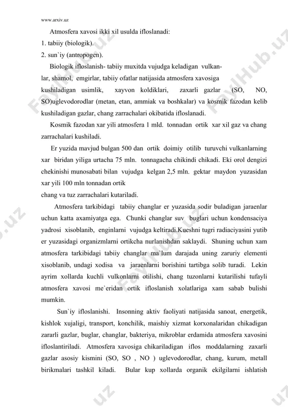 insonning aktiv faoliyati natijasida sanoat, energetik, kishlok xujaligi, transport, konchilik, maishiy xizmat korxonalaridan chikadigan zararli gazlar, buglar, changlar, bakteriya, mikroblar erdamida atmosfera xavosini ifloslantiriladi. atmosfera xavosiga chikariladigan iflos moddalarning zaxarli gazlar asosiy kismini (so, so , no ) uglevodorodlar, chang, kurum, metall birikmalari tashkil kiladi. bular kup xollarda organik ekilgilarni ishlatish (endirish) jaraenida vujudga keladi. xar yili atmosfera xavosiga 200 mln. tonna chang, 700 mln. tonna so , 210 mln. so , 300 ming tonna kurgoshin birikmalari va kurum chikariladi. kurum tarkibida 1,5-2 benzorin, dioksid kabi koncerogen moddalar bulib nafas olish yullarida rak kasalligini keltirib chikarishga sabab buladi. ekilgi bilan ishlaydigan (mazut, kumir) birta elektr stanciyasi atmosfera xavosiga bir sutkada urtacha 1,2 tonna so , 3-4 tonna so, 1,5 tonna no va 10 tonnadan ortik kul kurum chikaradi. chorvachilik korxonalari atmosfera xavosini chang uglevodorodlar (nn , so, so ) gazlar yukumli kasallik tarkatuvchi bakteriyalar bilan ifloslantiradi. masalan: 100 ming bosh …