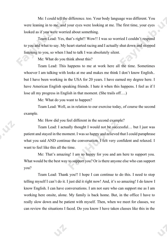 r i am talking with looks at me and makes me think i don’t know english.. but i have been working in the usa for 20 years. i have earned my degree here. i have american english speaking friends. i hate it when this happens. i feel as if i lose all my progress in english in that moment. (she trails off….) me: what do you want to happen? team lead: well, as in relation to our exercise today, of course the second example. me: how did you feel different in the second example? team lead: i actually thought i would not be successful… but i just was patient and stayed in the moment. i was so happy and relieved that i could paraphrase what you said and continue the conversation. i felt very confident and relaxed. i want to feel like this all the time. me: that’s amazing! i …