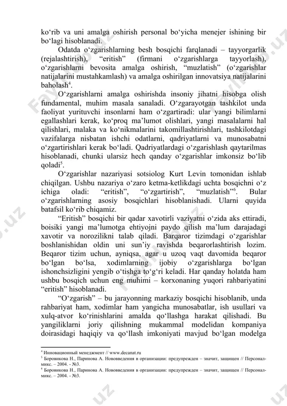 an moslashuvchan ish haqi tizimi, ishlab chiqarish faoliyatining ijobiy natijalariga qo‘yiladigan talablar (miqdor, sifat, ijodkorlik, yangilikka tayyorlik, faoliyatning xilma-xil usullari), tarmoq rahbarlarining xodimlar tayyorgarligidagi ulushini baholash, muammolarni aniqlash va yangi ko‘nikmalarni o‘zlashtirish, shuningdek, keng dunyoqarash va tajribani baholash uchun sovg‘alar va mukofotlar tizimi. kadrlarga oid yangiliklarni joriy etish xodimlar tomonidan tashkilot, uning bo‘linmalarining samarali ishlashiga to‘sqinlik qiluvchi muammolarini hal eta olishlari darajasi va qobiliyatini oshirishga qaratilgan; ular tashkilotdagi turli o‘zgarishlar bilan uzviy bog‘langan. yangiliklarni joriy qilish funksiyasini boshqaruv apparatining bo‘linmalari amalga oshiradi – boshqaruvning u yoki bu vazifalarini amalga oshirishga javobgar bo‘lgan texnik, texnologik xizmatlar, ish haqi va kadrlar bo‘limi kabilar. yangiliklarni joriy qilishga tayyorgarlik ko‘rib va uni amalga oshirish personal bo‘yicha menejer ishining bir bo‘lagi hisoblanadi. odatda o‘zgarishlarning besh bosqichi farqlanadi – tayyorgarlik (rejalashtirish), “eritish” (firmani o‘zgarishlarga tayyorlash), o‘zgarishlarni bevosita amalga oshirish, “muzlatish” (o‘zgarishlar natijalarini mustahkamlash) va amalga oshirilgan innovatsiya natijalarini baholash[footnoteref:4]. [4: инновационный менеджмент // www.decanat.ru] o‘zgarishlarni amalga …