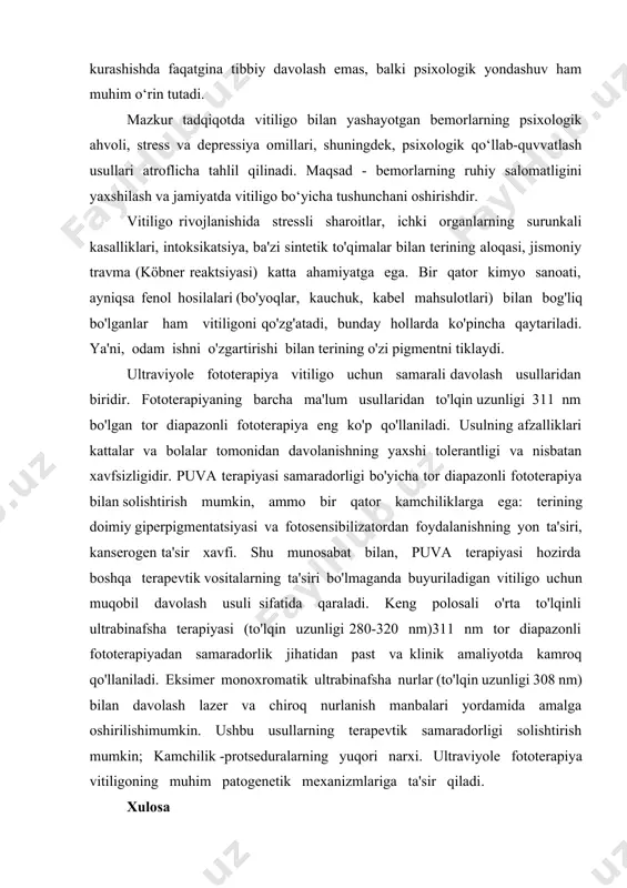stress va depressiya omillari, shuningdek, psixologik qo‘llab-quvvatlash usullari atroflicha tahlil qilinadi. maqsad - bemorlarning ruhiy salomatligini yaxshilash va jamiyatda vitiligo bo‘yicha tushunchani oshirishdir. vitiligo rivojlanishida stressli sharoitlar, ichki organlarning surunkali kasalliklari, intoksikatsiya, ba'zi sintetik to'qimalar bilan terining aloqasi, jismoniy travma (köbner reaktsiyasi) katta ahamiyatga ega. bir qator kimyo sanoati, ayniqsa fenol hosilalari (bo'yoqlar, kauchuk, kabel mahsulotlari) bilan bog'liq bo'lganlar ham vitiligoni qo'zg'atadi, bunday hollarda ko'pincha qaytariladi. ya'ni, odam ishni o'zgartirishi bilan terining o'zi pigmentni tiklaydi. ultraviyole fototerapiya vitiligo uchun samarali davolash usullaridan biridir. fototerapiyaning barcha ma'lum usullaridan to'lqin uzunligi 311 nm bo'lgan tor diapazonli fototerapiya eng ko'p qo'llaniladi. usulning afzalliklari kattalar va bolalar tomonidan davolanishning yaxshi tolerantligi va nisbatan xavfsizligidir. puva terapiyasi samaradorligi bo'yicha tor diapazonli fototerapiya bilan solishtirish mumkin, ammo bir qator kamchiliklarga ega: terining doimiy giperpigmentatsiyasi va fotosensibilizatordan foydalanishning yon ta'siri, kanserogen ta'sir xavfi. shu munosabat bilan, puva terapiyasi hozirda boshqa terapevtik vositalarning ta'siri bo'lmaganda buyuriladigan vitiligo uchun …