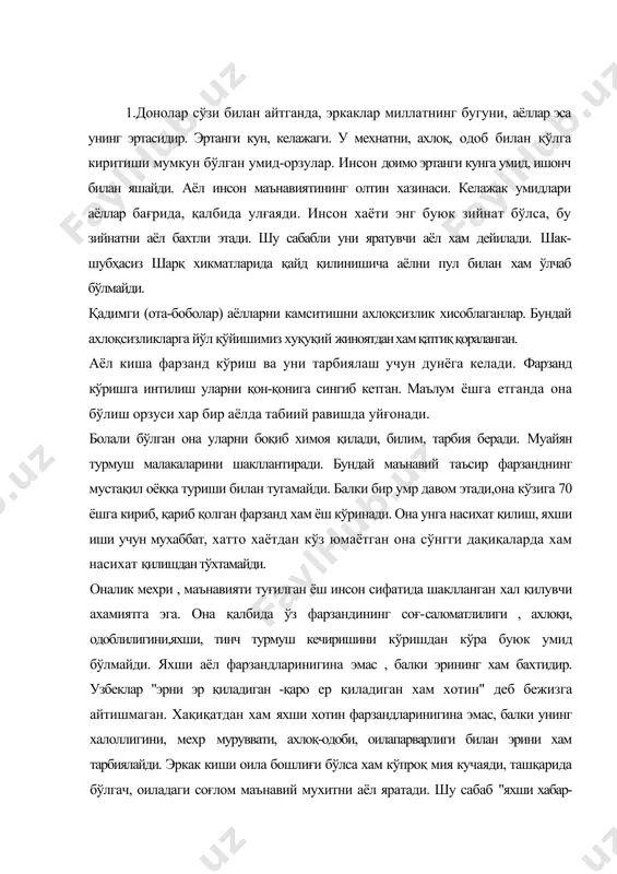 нинг халоллигини, мехр муруввати, ахлоқ-одоби, оилапарварлиги билан эрини хам тарбиялайди. эркак киши оила бошлиғи бўлса хам кўпроқ мия кучаяди, ташқарида бўлгач, оиладаги соғлом маънавий мухитни аёл яратади. шу сабаб "яхши хабар- бахту " деган гап бор. она мехри, гўзаллиги ва маънавий кучи жихатдан ва бетакрордир ... сахийлик бобида хатто хам она мехрибонлиги олдида хайри хохдир бахор гўзаллигини хам она мехри гўзаллиги билан таққослаб бўлмайди. шу сабабли оламда онадан кўра саодатли, мехр-мурувватли инсон бўлмайди. хаммамиз хам фарзанд қиёфасидагина эмас, балки жамият тараққиётида хам ўзининг ахамияти туради. она бир қўли билан бешикни. иккинчиси билан дунёни тебратади.она мехри чексиз, беғараз. жамият хаётидаги, фарзанд тарбиясидаги, барча қийинчилик хам бу чексиз мехрини сўндира олмайди. оғир дарддан она ўзни унутса унутадики, лекин фарзандларини унутмайди. " дунё хор бўлганда хам , она мехри хор бўлмайди". бу сўзнинг чуқур ички дунёси...... аёл қалбида маънавият шунчалик гўзал серқирраки, уни тарифлашга инсон ожизлик қилади. оналар кўпинча ўзида бир дунё фарзандларини …