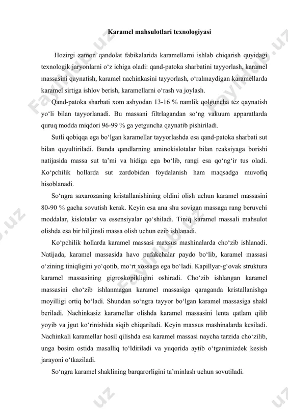 qilishda esa karamel massasi naycha tarzida cho‘zilib, unga bosim ostida masalliq to‘ldiriladi va yuqorida aytib o‘tganimizdek kesish jarayoni o‘tkaziladi. so‘ngra karamel shaklining barqarorligini ta’minlash uchun sovutiladi. bu karamelni 350s gacha sovutganda u qattiq va mo‘rt konsistensiya hosil qiladi. shakl berilgandan so‘ng karamelning turiga qarab uni sirtiga maxsus ishlov berishga yuboriladi yoinki ularda o‘rash va joylash jarayonlari o‘tkaziladi. karamellarning sirtqi yuzasiga ishlov berish ularning tovarlik ko‘rinishini yaxshilash, saqlash muddatini uzaytirish va tayyor mahsulotning yopishib, namlanib qolishining oldini olish maqsadlarida o‘tkaziladi. karamel yuzasiga ishlov berishning bir nechta turlari mavjud. shulardan eng ko‘p tarqalgan usullardan biri karamel yuzasiga shakar yoki qand pudrasining kakao-talqoni bilan aralashmasini sepib ishlov berish hisoblanadi. ko‘pchilik hollarda karamel yuzasi yaltiratiladi. buning uchun karamel yuzasida mum, parafin va yog‘larning yupqa qatlamini hosil qilinadi. karamel yuzasini sirlash ham eng ko‘p tarqalgan usullardan hisoblanadi. bunda karamel yuzasi shokolad massasi bilan sirlanadi. ba’zi bir karamellar ishlab chiqarishda esa ularning yuzasi issiq qand sharbati …