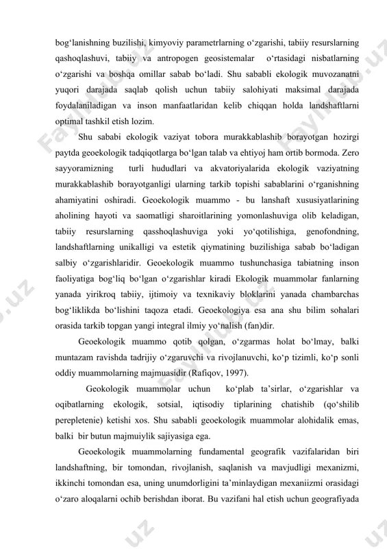 k, sotsial, iqtisodiy tiplarining chatishib (qo‘shilib perepletenie) ketishi xos. shu sababli geoekologik muammolar alohidalik emas, balki bir butun majmuiylik sajiyasiga ega. geoekologik muammolarning fundamental geografik vazifalaridan biri landshaftning, bir tomondan, rivojlanish, saqlanish va mavjudligi mexanizmi, ikkinchi tomondan esa, uning unumdorligini ta’minlaydigan mexaniizmi orasidagi o‘zaro aloqalarni ochib berishdan iborat. bu vazifani hal etish uchun geografiyada nomuvozanatli jarayonlar temodinamikasi va ekosistemalarning biologik kontsepsiyasi sohasidagi ishlanmalaning ta’siri ostida tarkib topgan geosistemali kontseptsiya jalb qilinadi.. bu nuqtai nazardan landshaftning mavjudligi uning o‘z - o‘zini tartibga solishning natijasi sifatida qaraladi. geoekologik muammolar yechimimning tabiiy asosini geografik qobiq evolyutsiyasi, geografik qobiq va biosfera o‘zaro aloqalariga doir fundamental tadqiqotlarni kuchaytirish lozim. ekologik muammolar geoekologiya oldiga muayyan hududlarda jamiyat va tabiat o‘zaro ta’sirining salbiy va ijobiy natijalarini baholash, tabiiy-antropogen geosistemalarning o‘zgarishlarinng bashoratlarini ishlab chiqish va ularni boshqarish bo‘yicha ilmiy asoslangan tavsiyalar taklif qilish, yirik xo‘jalik loyihalarining oqibqtlarini o‘rganib oldindan aytib berish, geosistemalarnng resurslarini va muhitni qayta hosil qilish …
