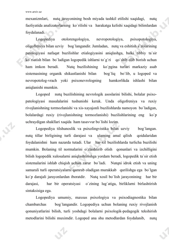 tlarini bilish, turli yoshdagi bolalarni psixologik-pedagogik tekshirish metodlarini bilishi muximdir. logoped ana shu metodlardan foydalanib, nutq buzilishi turli ko`rinishlarini tabaqalashtirishi va ularni intelektual yetishmovchilik, xis-xayajonli va harakat jarayonidagi zaiflashuvlar bilan bog`liq bo`lgan nutq buzilishlaridan ajrata oladi. psixologik bilimlari logopedga nafaqat nutq nuqsonlarining o`zini, balki undan ham oldin bolani ko`rishga, uning nutqiy buzilishining ruxiy rivojlanishdagi muxim jixatlar bilan bo`ladigan o`zaro aloqasini umuman to`g`ri tushunishga yordam beradi. bu bilan unga turli yoshdagi bolalar bilan aloqa bog`lashga, ularning nutq, nutqidagi xalaqit beruvchi omillar, xotirasi, dikkat-e`tibori, intellekti, o`zini erkin yoki xis-xayajonli tutishlarini tekshirishda ma`qul metodlarni tanlab olishga, shuningdek ma`lum yoshdagi bola faoliyati ustidan logopedik ish olib borishga ko`maklashadi. foydalanilgan adabiyotlar: 1.xvatsev.m.ye. logopediya moskva 1969 yil. 2.pravdina. o.v. logopediya.moskva 1969 yil. 3.filicheva. t.b, mo`minova. l. logopediya. toshkent 1993 yil. 4.almazova.ye.s. logopedicheskaya rabota po vosstanovleniyu golosa u detey.1973 y