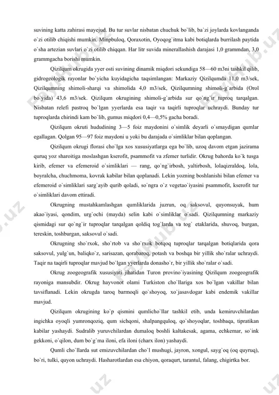 ko`proq yoqqanda qizilqumning markaziy qismidagi past tog`larda vujudga keladigan vaqtli soylardan suv oqib, so`ngra ularning suvi qurib qoladi. aksincha, qizilqumda yyer osti suvlari ancha ko`p. okrugda gount suvlari hamma qismida turon svitasi qumliklarida uchraydi. bu tur yyer osti suvi, asosan, yog`inlardan to`yinadi, lekin bug`lanish katta, binobarin, sho`r (minerallashish darajasi yuqori) bo`lib, to`g`ridan-to`g`ri ichish uchun sifatsiz. relefi past yyerlarda bu tur yyer osti suvlaridan yaylovlarni suv bilan ta`minlashda foydalaniladi. qalin barxan qumlari ostida taxminan 100 m chuqurliklarda chuchuk grunt suvi mavjud bo`lib, minerallashish darajasi 0,3 dan 1,02 g/l ga yyetadi. markaziy qizilqumdagi qoldiq tog`lar etaklaridagi prollyuvial yotqiziqlar orasida chuchuk grunt suvlarining katta miqdori mavjud. mezozoy davr yotqiziqlari va paleogen davr jinslari orasida bosimli artezian yyer osti suvining katta zahirasi mayejud. bu tur suvlar nisbatan chuchuk bo`lib, ba`zi joylarda kovlanganda o`zi otilib chiqishi mumkin. minpbuloq, qoraxotin, oyoqog`itma kabi botiqlarda burrilash paytida o`sha artezian suvlari o`zi otilib chiqqan. har litr suvida minerallashish darajasi …