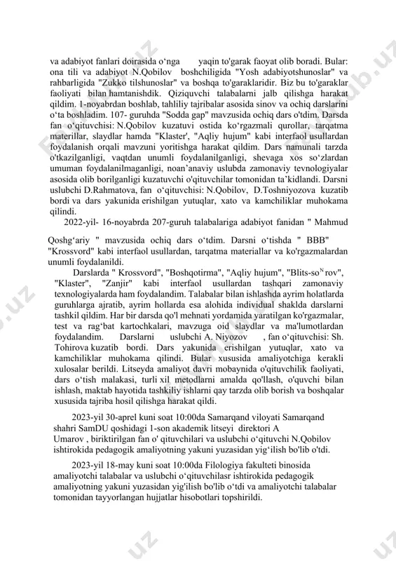 rdik. darslarda o'qituvchi o‘zini tutishi, kiyinish odobi, sinf tozaligiga e'tibori, tashkiliy ishlarni qay tarzda olib borilganligi, vaqt taqsimoti, yangi mavzuni qay tariqa o‘quvchi ongiga yetkazib berishi, sinfda qay tarzda tartib saqlanishiga erishish borasida tajriba orttirishga harakat qildik. 2022yil 1-va 2-noyabr kunlari sinf rahbarlari ishlarini o‘rgandik va 107-guruh xorijiy tillar va ijtimoiy gumanitar fanlar talabalari va 207-guruh xorijiy filologiya guruhlari faoliyati va talabalari bilan tanishdik. bilimdon, faol talabalar: abduvahobova malika, nurullayev islom, asliddinova guli bilan bir qatorda, tartibsiz, o‘zlashtirishi past bo‘lgan talabalar: azimov ilhom, aliyev anvar. larning ota-onalari bilan ishladim. talabalarning qiziqishlari bo'yicha to‘garaklarga yo'naltirishga harakat qildim. litseyda ona tili va adabiyot fanlari doirasida o‘nga yaqin to'garak faoyat olib boradi. bular: ona tili va adabiyot n.qobilov boshchiligida "yosh adabiyotshunoslar" va rahbarligida "zukko tilshunoslar" va boshqa to'garaklaridir. biz bu to'garaklar faoliyati bilan hamtanishdik. qiziquvchi talabalarni jalb qilishga harakat qildim. 1-noyabrdan boshlab, tahliliy tajribalar asosida sinov va ochiq darslarini o‘ta boshladim. 107- guruhda …