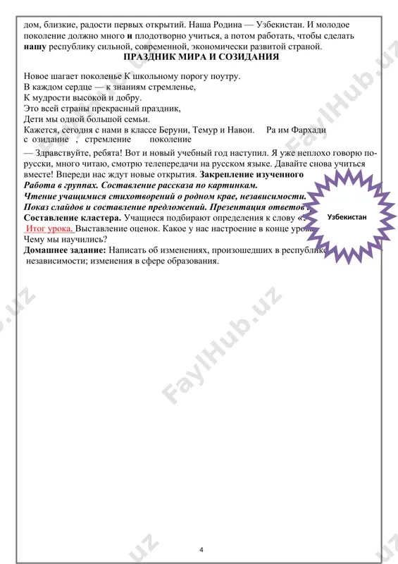 урок длительность этапа 4-6 минут форма организации деятельности учащихся: коллективная функции преподавателя на данном этапе :консультант этап 2 контроль уровня подготовленности к усвоению нового материала. актуализация опорных знаний цель: выявить уровень знаний. актуализировать опорные знания длительность этапа 4—5 минут основной вид деятельности: выполнение заданий проверочной работы форма организации деятельности учащихся: работают в парах: выполняют задания по учебнику. коллективная: отвечают на вопросы, просматривают слайды. индивидуальная: выполняют упражнения. основные виды деятельности учителя: отвечает на вопросы учащихся, возникших в ходе выполнения самостоятельной работы подведение итога занятия. объяснение домашнего задания ход урока: 1. организационный момент. у. вопросно-ответная беседа: 1. когда узбекистан был провозглашен независимым? 2. что вы знаете о символике узбекистана? 3. кто управляет государством? iii. введение, объяснение и первичное закрепление новой темы урока. вступительное слово учителя. i сентября наша страна отмечает самый великий, самый дорогой праздник - день независимости. родина для человека священна, с ней связано самое главное: отеческий дом, близкие, радости первых …