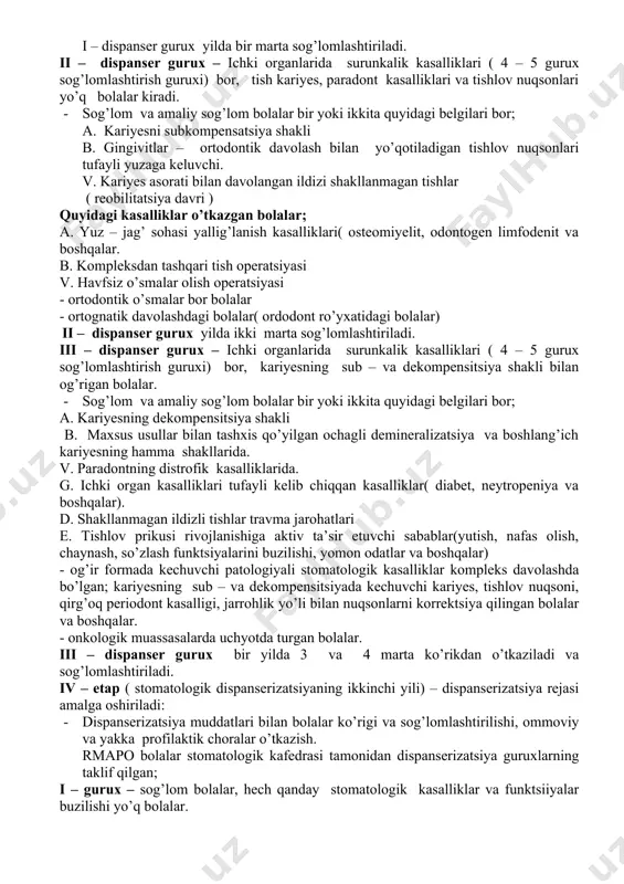 lom va amaliy sog’lom bolalar bir yoki ikkita quyidagi belgilari bor; a. kariyesni kompensatsiya shakli b. gingivitlar – og’iz bo’shlig’i gigiyenik holati yomonligi, tishlar funktsiyasini yo’qligi, sifatsiz plombalar va boshqa mahalliy omillar tufayli yuzaga keluvchi gingivitlar. v. rivojlanish davri anamaliyalari ( lab, til yuganchalari, og’iz bo’shlig’i dahliz oldi kichkinaligi va boshqalar) jarrohlik korrektsiyasi talab qiluvchi anamaliyalar. g. yuz – jag’ sohasining shakllanmagan tish ildizi jarohatlaridan keyingi holatlari. i – dispanser gurux yilda bir marta sog’lomlashtiriladi. ii – dispanser gurux – ichki organlarida surunkalik kasalliklari ( 4 – 5 gurux sog’lomlashtirish guruxi) bor, tish kariyes, paradont kasalliklari va tishlov nuqsonlari yo’q bolalar kiradi. · sog’lom va amaliy sog’lom bolalar bir yoki ikkita quyidagi belgilari bor; a. kariyesni subkompensatsiya shakli b. gingivitlar – ortodontik davolash bilan yo’qotiladigan tishlov nuqsonlari tufayli yuzaga keluvchi. v. kariyes asorati bilan davolangan ildizi shakllanmagan tishlar ( reobilitatsiya davri ) quyidagi kasalliklar o’tkazgan bolalar; a. yuz – jag’ …