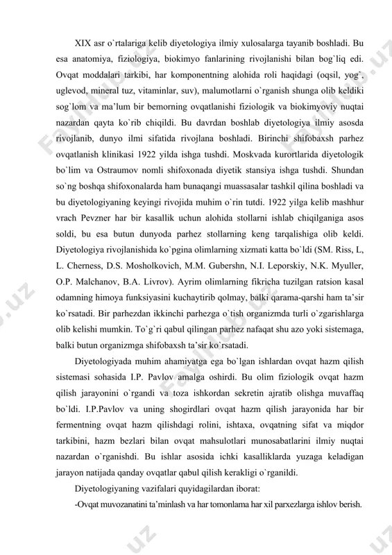 yonida har bir fermentning ovqat hazm qilishdagi rolini, ishtaxa, ovqatning sifat va miqdor tarkibini, hazm bezlari bilan ovqat mahsulotlari munosabatlarini ilmiy nuqtai nazardan o`rganishdi. bu ishlar asosida ichki kasalliklarda yuzaga keladigan jarayon natijada qanday ovqatlar qabul qilish kerakligi o`rganildi. diyetologiyaning vazifalari quyidagilardan iborat: -ovqat muvozanatini ta’minlash va har tomonlama har xil parxezlarga ishlov berish. -har bir kasallik talabiga mos ravishda ratsional ovqatni muvozanatlash. bular kuyidagilar bilan namoyon bo`ladi: 1. bemorga ximioterapiya, nurterapiya o`tkazilganda va boshqa davo muolajalari vaqtida to`g`ri ovqatlantirish. 2. antibakterial, gormonal boshqa dorilar bilan shifobaxsh ovqatlanishni birgalikda olib borishni tashkillashtirish. 3. ma’lum bir kasalliklarida o`ziga xos bo`lgan shifobaxsh ovqatlanishni tashkillashtirish. 4. ma’lum bir holatlarda shifobaxsh ovqatlanishni amalga oshirganda nojuya ta’sirlar yuzaga kelishining oldini olish. 5. bir necha sistema organlari kasalliklari qo`shilib kelganda ovqatlantirishning o`ziga xosliklarini o`rganish. 6. ma’lum bir kasalliklarda uzoq davom qilmaydigan yarim ochlik rejimining o`ziga xosliklarini o`rganish. 7. allergiya bilan kechadigan holatlarni o`rganish. hozirgi zamonda parhez …