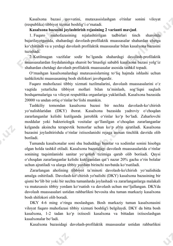 ti tomonidan shahardan tashqarida tashkil etiladigan kasalxonalar to‘plami bo‘lib, zararlanganlarga malakali va mutaxassis tibbiy yordami ko‘rsatib oxirgi natijasigacha davolash uchun mo'ljallangan. kasalxona bazasi zararlanganlarni davolash-ko‘chirish ta’minot sistemasining ikkinchi va oxirigi bosqichi hisoblanadi. kasalxona bazasi tarkibiga bosh, ko‘p ixtisosli va ixtisoslashgan kasalxonalar kiradi. malakali va mutaxassis tibbiy yordamini kuchaytirish va tashkil etish uchun viloyat fuqaro muhofazasi tibbiy xizmati tomonidan mtyob va mtyoo ajratiladi. kasalxona bazasi quvvatini, mutaxassislashgan o'rinlar sonini viloyat (respublika) tibbiyot xizmat boshlig‘i o‘rnatadi. kasalxona bazasini joylashtirish rejasining 2 varianti mavjud. 1. fuqaro muhofazasining rejalashtirilgan tadbirlari tinch sharoitda bajarilayotganida, shahardagi davolash-profilaktik muassasalar shahardan chetga ko‘chiriladi va u yerdagi davolash profilaktik muassasalar bilan kasalxona bazasini tuzishadi. 2. kutilmagan vazifalar sodir bo`lganda shahardagi davolash-profilaktik muassasalardan foydalanishga sharoit bo‘lmasligi sababli kasalxona bazasi yolg‘iz shahardan chetdagi davolash profilaktik muassasalar asosida tashkil topadi. o‘rnashgan kasalxonalardagi mutaxassislarning to‘liq hajmda ishlashi uchun tashkilotchi muassasaning bosh shifokori javobgardir. fuqaro muhofazasi tibbiy xizmati tuzilmalarini, davolash muassasalarini o‘z vaqtida yetarlicha …