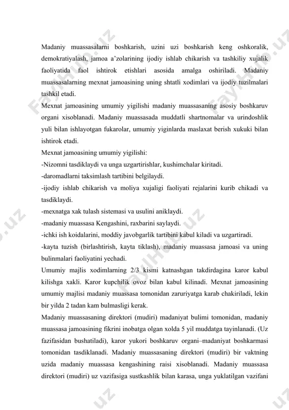 ga yuklatilgan vazifani konikarsiz bajarsa, yoki biror bir konunga xilof ravishda, kupol xatolar kilsa, madaniyat bulimii tomonidan 5 yil muddatdan oldin xam uz vazifasidan bushatilishi mumkin. madaniy muassasaning faoliyatiga jamoa raxbarlikni amalga oshirish maksadida kengash tuziladi. kengash umumiy yigilishda mexnat jamoasi va tuzilma bulinmalarining faol va obruli xodimlari, jamoat tashkilotlarining vakillaridan ochik ovoz berish yuli bilan umumiy majlis belgilangan tarkibda 1 yil muddatga saylanadi. madaniy muassasa kengashi mexnat jamoasi kengashi bilan birgalikda xodimlarni xar yili maxsus tekshiruv (attestatsiya)dan utkazadi xamda tekshiruv yakuniga karab, lavozim maoshini kupaytirish yoki kamaytirish tugrisida karor kabul kiladi, shuningdek, lavozim maoshga kushimcha beriladigan xakni bekor kilish yoki uzgartirishni belgilaydi. madaniy-ma’rifiy ishlar, xalk ijodiyoti va xujalik yuritishning yangi shakllarni takomillashtirish buyicha zarur tadbirlari ishlab chikadi va amalga oshiradi. madaniy muassasaning tuzilma bulinmalari ish rejalarini kurib chikadi va raxbarning xisobotlarini eshitadi. madaniy muassasani direktori (mudiri)ga kasaba uyushmasi tashkiloti bilan kelishilgan xolda kuyidagilarni ruxsat etiladi: -xodimlarning zarur sonini belgilaydi …
