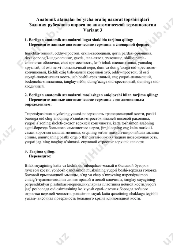 озной связки, kichik boldir suyagi boshchasining orqa boylami -задняя связка головки малоберцовой кости, bel umurtqasining bo’g’imga oid yuqori o’simtasi -верхний суставной отросток поясничного позвонка, elkaning pastki lateral teriga oid asabi-нижний кожный нерв плеча- qalqonsimon bezning fibroz kapsulasi- фиброзная капсула щитовидной железы, pastki kichik oziq tishning tilga tegishli yuzasi- язычная поверхность нижнего коренного зуба . anatomik atamalar bo`yicha oraliq nazorat topshiriqlari задания рубежного опроса по анатомической терминологии variant 3 1. berilgan anatomik atamalarni lugat shaklida tarjima qiling: переведите данные анатомические термины в словарной форме: ingichka-тонкий, oddiy-простой, erkin-свободный, qorin pardasi-брющина, tizza qopqog’i-надколенник, gavda, tana-ствол, туловище, shilliq parda-слизистая оболочка, chot-промежность, ko’r ichak-слепая кишка, yumaloq-круглый, til osti nervi-подъязычный нерв, dum va dumg’azaga oid-крестцово-копчиковый, kichik oziq tish-малый коренной зуб, oddiy-простой, til osti suyagi-подъязычная кость, uch boshli-трехглавый, eng yuqori-наивысший, bodomcha-миндалина, tanglay-нёбо, dumg`azaga oid-крестцовый, dumbaga oid-ягодичный. 2. berilgan anatomik atamalarni moslashgan aniqlovchi bilan tarjima qiling: переведите данные анатомические термины с согласованным определением: trapetsiyasimon suyakning yuzasi-поверхность трапециевидной кости, …