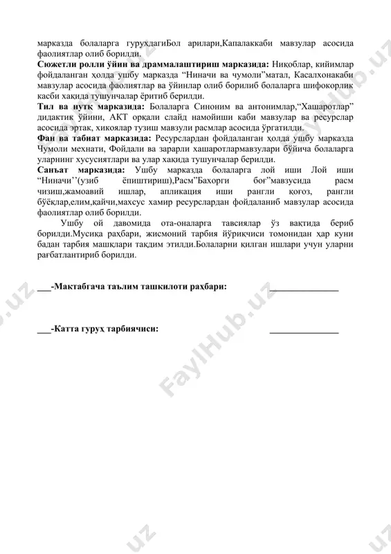 зулар хақида тушунчалар ёритиб берилди. тил ва нутқ марказида: болаларга наврўз байрами хақида сухбат, мақоллармавзусида кўргазма ва расмларни томоша қилиш ва нутқини ривожлантириш каби мавзулар ва ресурслар асосида эртак, хикоялар тузиш мавзули расмлар асосида ўргатилди. фан ва табиат марказида: ресурслардан фойдаланган ҳолда ушбу марказда табиатда сувнинг ўрни, тажрибалар, “бу қачон бўлади?” дидактик ўйинмавзуси бўйича болаларга уларнинг хусусиятлари ва улар хақида тушунчалар берилди. санъат марказида: ушбу марказда болаларга расм чизиш расм, ”наврўз”, аппликация, ”миллий матолардан гуллар” мавзулари асосидажамоавий ишлар, апликация иши рангли қоғоз, рангли бўёқлар,елим,қайчи, махсус хамир ресурслардан фойдаланиб мавзулар асосида фаолиятлар олиб борилди. ушбу хафта давомида ота-оналарга тавсиялар ўз вақтида бериб борилди.мусиқа раҳбари, жисмоний тарбия йўриқчиси томонидан ҳар куни бадан тарбия машқларини тақдим этиб борлилди.болаларни қилган ишлари учун ўз вақтида рағбатлантирилди. 4-ҳафта мавзуси:“хашоротлар” (_____ 2020 йилдан, _____ 2020 йилгача) қуриш-ясаш ва математика марказида: ҳафта давомида қурилиш ғиштчалари, лего, конструкторлар ва актдан фойдаланган ҳолда ушбу марказда болаларга гурухдагибол арилари,капалаккаби мавзулар асосида …