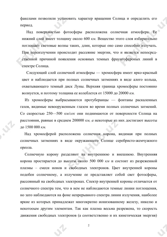 поверхности фотосферы выделяются темные пятна и светлые области, называемые факелами. наблюдения за пятнами и факелами позволили установить характер вращения солнца и определить его период. над поверхностью фотосферы расположена солнечная атмосфера. ее нижний слой имеет толщину около 600 км. вещество этого слоя избирательно поглощает световые волны таких, длин, которые оно само способно излучать. при переиз​лучении происходит рассеяние энергии, что и является непосред​ственной причиной появления основных темных фраунгофероных линий в спектре солнца. следующий слой солнечной атмосферы — хромосфера имеет ярко-красный цвет и наблюдается при полных солнечных затмениях в виде алого кольца, охватывающего темный диск луны. верхняя граница хромосферы постоянно волнуется, и поэтому толщина ее колеблется от 15000 до 20000 км. из хромосферы выбрасываются протуберанцы — фон​таны раскаленных газов, видимые невооруженным глазом во время полных солнечных затмений. со скоростью 250—500 км/сек они поднимаются от поверхности солнца на расстояния, равные в среднем 200000 км, а некоторые из них достигают высо​ты до 1500 000 км. …