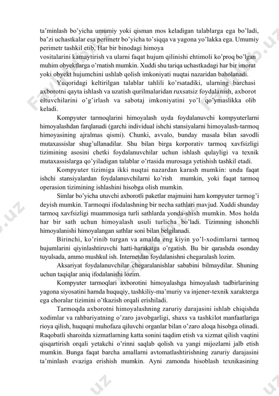 muolajalar yordamida nazoratlanadi. umumiy chegaraga yoki perimetrga ega bo’lgan binolar guruhini himoyalashda nafaqat alohida obyekt yoki bino, balki uning joylanish joyi ham hisobga olinishi zarur. ko’p sonli binolari bo’lgan yer uchastkalari xavfsizlikni ta’minlash bo’yicha umumiy yoki qisman mos keladigan talablarga ega bo’ladi, ba’zi uchastkalar esa perimetr bo’yicha to’siqqa va yagona yo’lakka ega. umumiy perimetr tashkil etib, har bir binodagi himoya vositalarini kamaytirish va ularni faqat hujum qilinishi ehtimoli ko’proq bo’lgan muhim obyektlarga o’rnatish mumkin. xuddi shu tariqa uchastkadagi har bir imorat yoki obyekt hujumchini ushlab qolish imkoniyati nuqtai nazaridan baholanadi. yuqoridagi keltirilgan talablar tahlili ko’rsatadiki, ularning barchasi axborotni qayta ishlash va uzatish qurilmalaridan ruxsatsiz foydalanish, axborot eltuvchilarini o’g’irlash va sabotaj imkoniyatini yo’l qo’ymaslikka olib keladi. kompyuter tarmoqlarini himoyalash uyda foydalanuvchi kompyuterlarni himoyalashdan farqlanadi (garchi individual ishchi stansiyalarni himoyalash-tarmoq himoyasining ajralmas qismi). chunki, avvalo, bunday masala bilan savodli mutaxassislar shug’ullanadilar. shu bilan birga korporativ tarmoq xavfsizligi tizimining asosini chetki foydalanuvchilar uchun …