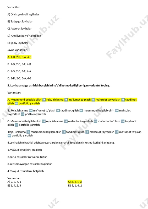 c) axborot loyihalar d) amaliyotga yo‘naltirilgan e) ijodiy loyihalar javob variantlari: a. 1-d, 2-c, 3-a, 4-b b. 1-d, 2-c, 3-e, 4-b c. 1-d, 2-c, 3-e, 4-a d. 1-d, 2-c, 3-a, 4-e 5. loyiha amalga oshirish bosqichlari to‘g‘ri ketma-ketligi berilgan variantni toping. variantlar: a. muammoni belgilab olish ➡ reja, ishlanma ➡ ma’lumot to‘plash ➡ mahsulot tayyorlash ➡ taqdimot qilish ➡ portfolio yaratish b. reja, ishlanma ➡ ma’lumot to‘plash ➡ taqdimot qilish ➡ muammoni belgilab olish ➡ mahsulot tayyorlash ➡ portfolio yaratish c. muammoni belgilab olish ➡ reja, ishlanma ➡ mahsulot tayyorlash ➡ ma’lumot to‘plash ➡ taqdimot qilish ➡ portfolio yaratish reja, ishlanma ➡ muammoni belgilab olish ➡ taqdimot qilish ➡ mahsulot tayyorlash ➡ ma’lumot to‘plash ➡ portfolio yaratish 6.loyiha ishini tashkil etishda resurslardan samarali foydalanish ketma-ketligini aniqlang. 1.mavjud byudjetni aniqlash 2.zarur resurslar ro‘yxatini tuzish 3.yetishmayotgan resurslarni qidirish 4.mavjud resurslarni belgilash variantlar: a) 2, 3, 4, 1 c) 2, 4, 1, 3 …