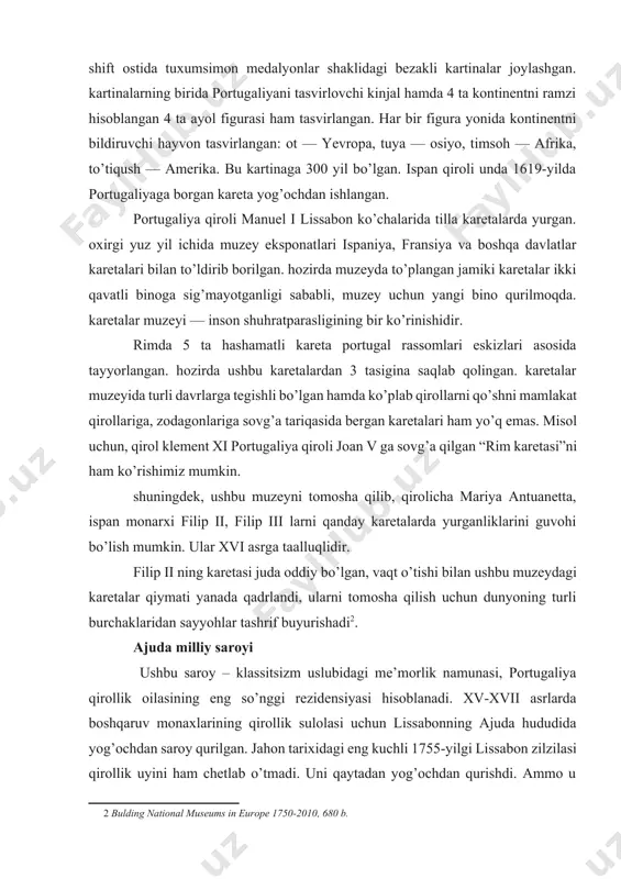 i guvohi bo’lish mumkin. ular xvi asrga taalluqlidir. filip ii ning karetasi juda oddiy bo’lgan, vaqt o’tishi bilan ushbu muzeydagi karetalar qiymati yanada qadrlandi, ularni tomosha qilish uchun dunyoning turli burchaklaridan sayyohlar tashrif buyurishadi[footnoteref:2]. [2: bulding national museums in europe 1750-2010, 680 b.] ajuda milliy saroyi ushbu saroy – klassitsizm uslubidagi me’morlik namunasi, portugaliya qirollik oilasining eng so’nggi rezidensiyasi hisoblanadi. xv-xvii asrlarda boshqaruv monaxlarining qirollik sulolasi uchun lissabonning ajuda hududida yog’ochdan saroy qurilgan. jahon tarixidagi eng kuchli 1755-yilgi lissabon zilzilasi qirollik uyini ham chetlab o’tmadi. uni qaytadan yog’ochdan qurishdi. ammo u 1794-yilda yonib ketdi va ushbu qasrni toshdan qurish rejasi tuzildi. qurilish ishlari boshlab yuborildi. me’mor manuel de souz rahbarligi ostida kechki borokko uslubida saroy, minora pavilyonlarining pastki qavatlari qad ko’tardi. keyinchalik saroy qurilishining dastlabki rejasiga tuzatishlar kiritildi va ko’rinishi o’zgartirildi. portugaliya napoleondan ozod bo’lgach, ajuda saroyining qayta qurish va tiklash yo’lga qo’yildi. bu ishlarga me’mor oakin possidomo marsiso de …