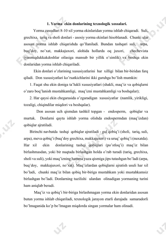 o’ladi, chunki maq’iz bilan qobiq bir-biriga mustahkam yoki mustahkamsiz birlashgan bo’ladi. donlarning tuzilishi ulardan olinadigan yormaning turini ham aniqlab beradi. maq’iz va qobiq’i bir-biriga birlashmagan yorma ekin donlaridan asosan butun yorma ishlab chiqariladi, texnologik jarayon etarli darajada samaradorli bo’lmaganida ko’p bo’lmagan miqdorda singan yormalar ham olinadi. qobiq bilan maq’iz birlashib o’sgan bo’lsa, donlarning qobiq’ini ajratish qiyin kechadi. bunday paytlarda katta mexanik kuch ishlatishga to’q’ri keladi, bu maq’izlarning qisman sinishiga olib keladi. bunday ekin donlarini qayta ishlashda har xil o’lchamdagi (raqamli) singan yormalar olinadi. har xil ekin donlarining mexanik xususiyatlari bir xil emas. sholi va grechixani maq’izi yuqori mo’rtligi bilan boshqa ekin donlaridan farqlanadi, ular urilishda tez sinadi, suli maq’izi egiluvchan bo’lib, ular urilishga yaxshi qarshilik ko’rsatadi. har bir yorma ekin donlariga ta’luqli bo’lgan xususiyatlar kerakli me’yorda, ulardagi endosperm, qobiq, murtakning ximiyaviy tarkibiga boq’liq bo’ladi. sholi endospermasida kam miqdorda oqsil va ko’p miqdorda kraxmal bo’lganligi uchun sholiga namlik va issiqlik ta’sir …
