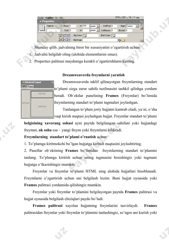 lanadi. freymlarni o’zgartirish uchun uni belgilash lozim. buni hujjat oynasida yoki frames palitrasi yordamida qilishingiz mumkin. freymlar yoki freymlar to’plamini belgilayotgan paytda frames palitrasi va hujjat oynasida belgilash chiziqlari paydo bo’ladi. frames palitrasi xayolan hujjatning freymlarini tasvirlaydi. frames palitrasidan freymlar yoki freymlar to’plamini tanlashingiz, so’ngra uni kurish yoki properties (xusiyatlar) palitrasida belgilangan element xususiyatlarini qayta tahrirlashingiz mumkin. frames palitrasi freymlar to’plami ierarxiyasini ko’rsatib turadi. frames palitrasida freymlar to’plamini kalin 3 o’lchamli chegara o’rab oladi, freymlar esa mayin kulrang chiziq bilan uralgan, har bir freym esa o’z ismiga ega. frames palitrasini kurish uchun window (oyna) menyusidan frames punktini tanlang. frames palitrasida alohida freymni tanlash uchun shu palitrada ramkani bosing. frames palitrasida freymlar to’plamini tanlash uchun, frames palitrasida freymlarni urab olgan chegarani bosing. amaliy qism. jadvalning alohida yacheykalari bilan ishlash shu paytgacha biz faqat jadval parametrlari haqida aytib o’tdik. jadval bilan ishlashdan alohida yacheyka bilan ishlashga o’tish uchun kursorni jadval ichida kerakli …