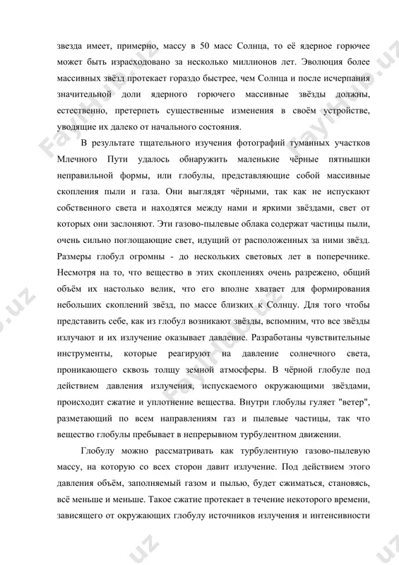 нцентрации массы в центре глобулы, тоже стремятся сжать глобулу, заставляя вещество падать к её центру. падая, частицы вещества приобретают кинетическую энергию и разогревают газово-пылевое облако. падение вещества может длиться сотни лет. вначале оно происходит медленно, неторопливо, поскольку гравитационные силы, притягивающие частицы к центру, ещё очень слабы. через некоторое время, когда глобула становится меньше, а поле тяготения усиливается, падение начинает происходить быстрее. но, как мы уже знаем, глобула огромна, не менее светового года в диаметре. это значит, что расстояние от её внешней границы до центра может превышать 10 триллионов километров. если частица от края глобулы начнёт падать к центру со скоростью немногим менее 2км/с, то центра она достигнет только через 200 000 лет. наблюдения показывают, что скорости движения газа и пылевых частиц на самом деле гораздо больше, а потому гравитационное сжатие происходит значительно быстрее. падение вещества к центру сопровождается весьма частыми столкновениями частиц и переходом их кинетической энергии в тепловую. в …