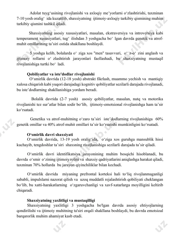 ri, masalan, ekstraversiya va introversiya kabi temperament xususiyatlari, tugʻilishdan 3 yoshgacha boʻlgan davrda genetik va atrof-muhit omillarining taʼsiri ostida shakllana boshlaydi. 5 yoshga kelib, bolalarda oʻziga xos "men" tasavvuri, oʻz-oʻzini anglash va ijtimoiy rollarni oʻzlashtirish jarayonlari faollashadi, bu shaxsiyatning mustaqil rivojlanishiga turtki boʻladi. qobiliyatlar va iste'dodlar rivojlanishi o‘smirlik davrida (12-18 yosh) abstrakt fikrlash, muammo yechish va mantiqiy xulosa chiqarish kabi yuqori darajadagi kognitiv qobiliyatlar sezilarli darajada rivojlanadi, bu iste’dodlarning shakllanishiga yordam beradi. bolalik davrida (2-7 yosh) asosiy qobiliyatlar, masalan, nutq va motorika rivojlanishi tez sur’atlar bilan sodir bo‘lib, ijtimoiy-emotsional rivojlanishga ham ta’sir ko‘rsatadi. genetika va atrof-muhitning o‘zaro ta’siri iste’dodlarning rivojlanishiga 60% genetik omillar va 40% atrof-muhit omillari ta’sir ko‘rsatishi mumkinligini ko‘rsatadi. o‘smirlik davri shaxsiyati o‘smirlik davrida, 13-19 yosh oralig‘ida, o‘ziga xos guruhga mansublik hissi kuchayib, tengdoshlar ta’siri shaxsning rivojlanishiga sezilarli darajada ta’sir qiladi. o‘smirlik davri identifikatsiya jarayonining muhim bosqichi hisoblanadi, bu davrda o‘smir o‘zining ijtimoiy rolini va shaxsiy qadriyatlarini aniqlashga …