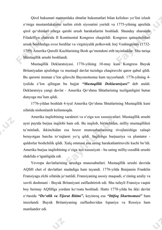 niyani zaiflashtirish edi. shu tufayli fransiya vaqtni boy bermay aqshga yordam ko‘rsata boshladi. hatto 1778-yilda bu ikki davlat o‘rtasida “do‘stlik va tijorat bitimi”, keyinroq esa “ittifoq shartnomasi” ham imzolandi. buyuk britaniyaning zaiflashuvidan ispaniya va rossiya ham manfaatdor edi. shuning uchun ham ular aqshga nisbatan do‘stona yo‘l tutishdi. bu esa aqshga ham harbiy, ham moddiy, ham ma’naviy madad bo‘ldi. urushning tugallanishi. 1782-yilda amerika va fransiya qo‘shinlari inglizlarning asosiy kuchlarini taslim etdi. natijada qirol hukumati muzokaralar boshlashga majbur bo‘ldi. shu tariqa urush tugadi. tinchlik muzokaralari parij shahrida o‘tkazildi. nihoyat, 1783-yilning 3-sentabrida aqsh va buyuk britaniya o‘rtasida tinchlik shartnomasi imzolandi. shartnomaga ko‘ra, buyuk britaniya aqsh davlatining tuzilganligini, uning mustaqilligini, suverenitetini tan oldi. aqsh konstitutsiyasining qabul qilinishi. 1787-yili filadelfiya shahrida mamlakat shtatlari vakillarining ta’sis konventi chaqirildi. uning ishida barcha shtatlardan saylangan 55 nafar vakil qatnashdi. ular aqsh konstitutsiyasini tayyorlash ishini nihoyasiga yetkazishlari lozim edi. shunday bo‘ldi ham. uzoq davom etgan fikr-mulohaza va tortishuvlardan so‘ng …