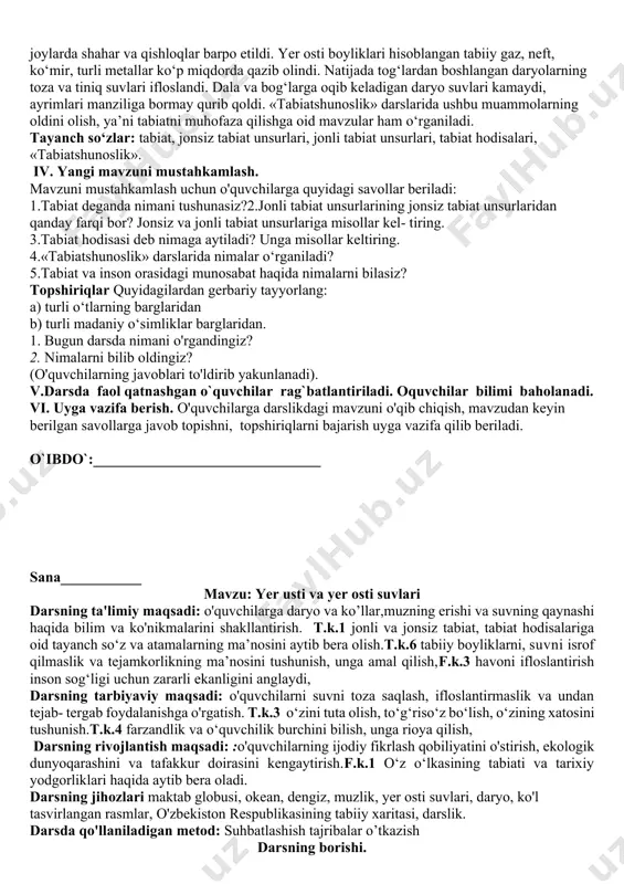 adaniy o‘simliklar, xonakilashtirilgan uy hayvonlari, qazilgan kanallar va suv omborlari ham o‘rganiladi. odam havodan nafas oladi va tabiat bergan noz- ne’matlardan oziqlanadi. odam salomatligi abiat bilan bog‘liq. shuning uchun «tabiatshunoslik» darslarida odam va uning salomatligi ham o‘rganiladi. inson tomonidan yaylov, o‘rmon va cho‘llarning bir qismi dala va bog‘larga aylantirildi. bu joylarda shahar va qishloqlar barpo etildi. yer osti boyliklari hisoblangan tabiiy gaz, neft, ko‘mir, turli metallar ko‘p miqdorda qazib olindi. natijada tog‘lardan boshlangan daryolarning toza va tiniq suvlari ifloslandi. dala va bog‘larga oqib keladigan daryo suvlari kamaydi, ayrimlari manziliga bormay qurib qoldi. «tabiatshunoslik» darslarida ushbu muammolarning oldini olish, ya’ni tabiatni muhofaza qilishga oid mavzular ham o‘rganiladi. tayanch so‘zlar: tabiat, jonsiz tabiat unsurlari, jonli tabiat unsurlari, tabiat hodisalari, «tabiatshunoslik». iv. yangi mavzuni mustahkamlash. mavzuni mustahkamlash uchun o'quvchilarga quyidagi savollar beriladi: 1.tabiat deganda nimani tushunasiz?2.jonli tabiat unsurlarining jonsiz tabiat unsurlaridan qanday farqi bor? jonsiz va jonli tabiat unsurlariga misollar kel- tiring. 3.tabiat …
