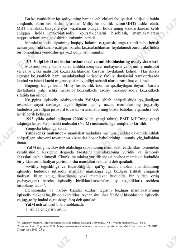 i miqdori va boshqalar. davlat budjeti taqchilligi va inflatsiya sur‟ati kabi ko„rsatkichlar umumiy makroiqtisodiy vaziyatga baho berishda qo„llanilsa, yaim, sim, yamd, smd, shd, shtd, c, s ko„rsatkichlari milliy ishlab chiqarishning parametrlarini va dinamikasini tahlil etishda foydalaniladi. 1 n. gregory mankiw. macroeconomics. 8 th edition. harvard university. (ny.: worth publishers, 2015): 17 10 bu ko„rsatkichlar iqtisodiyotning barcha sub‟ektlari faoliyatlari natijasi sifatida aniqlanib, ularni hisoblashning asosini milliy hisobchilik tizimi(mht) tashkil etadi. mht mamlakat buxgalteriyasi vazifasini o„tagani holda uning standartlaridan kelib chiqqan holda makroiqtisodiy ko„rsatkichlarni hisoblash, mamlakatlararo taqqoslovlarni amalga oshirish imkonini beradi. mamlakat iqtisodiyotining haqiqiy holatini o„rganish, unga tizimli baho berish uchun yuqorida sanab o„tilgan barcha ko„rsakichlardan foydalanish zarur, aks holda bir tomonlama yondoshuvga yo„l qo„yilishi mumkin. 2.2. yalpi ichki mahsulot tushunchasi va uni hisoblashning asosiy shartlari makroiqtisodiy statistika va tahlilda uzoq davr mobaynida yalpi milliy mahsulot va yalpi ichki mahsulot ko„rsatkichlaridan baravar foydalanib kelindi. har ikkala agregat ko„rsatkich ham mamlakatdagi iqtisodiy faollik …