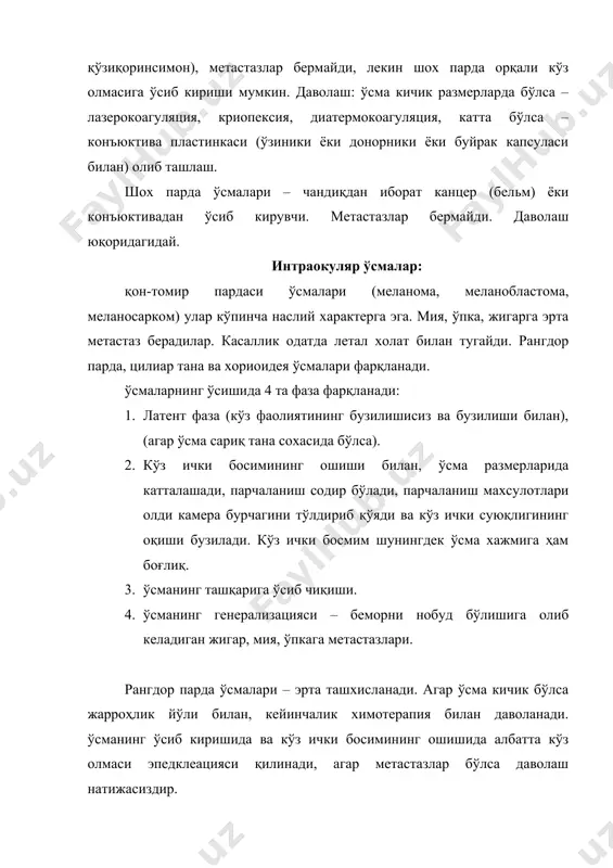 шунингдек ўсма хажмига ҳам боғлиқ. 3. ўсманинг ташқарига ўсиб чиқиши. 4. ўсманинг генерализацияси – беморни нобуд бўлишига олиб келадиган жигар, мия, ўпкага метастазлари. рангдор парда ўсмалари – эрта ташхисланади. агар ўсма кичик бўлса жарроҳлик йўли билан, кейинчалик химотерапия билан даволанади. ўсманинг ўсиб киришида ва кўз ички босимининг ошишида албатта кўз олмаси эпедклеацияси қилинади, агар метастазлар бўлса даволаш натижасиздир. цилиар тана ўсмалари – текшириш мумкин эмас, кўришнинг ёмонлашиши кузатилмайди ёки қисқа вақтли бўлади, агар ўсма оёқчаларда бўлса. дваолаш оператив – кўз олмасининг энуклеацияси, ҳаётий кўрсаткичларга асосан, кейинчалик химиотерапия билан. хориоидея ўсмалари: ўсма сариқ тана сохасида жойлашганда кўриш эрта пасаяди, агар периферия бўйлаб бўлса, беморлар кеч мурожаат қиладилар ва уларнинг ҳаётига кафиллик олиб бўлмайди. даволаш - ҳаётий кўрсаткичларга асосан, кўз олмаси энуклеацияси. тўр парда ўсмалари: 1) энг ёмон сифатли ўсма – ретинобластома, у тўр парданинг эктодермал қаватидан ўсади. 5 ёшгача бўлган болалар зарарланадилар. 1-фаза латент, ўсманинг марказий жойлашганида эрта кўрлик ва ғилайлик. …