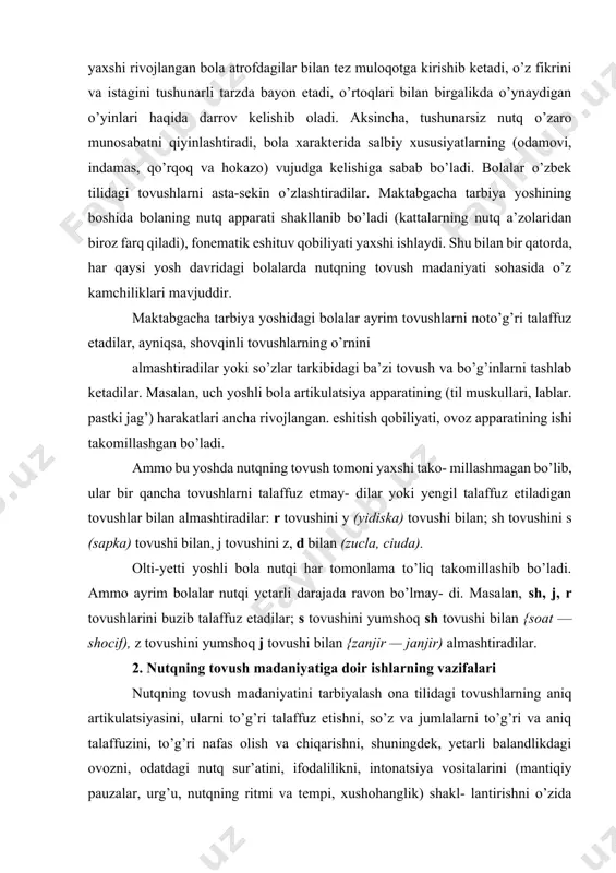 lar bilan almashtiradilar: r tovushini у (yidiska) tovushi bilan; sh tovushini s (sapka) tovushi bilan, j tovushini z, d bilan (zucla, ciuda). olti-yetti yoshli bola nutqi har tomonlama to’liq takomillashib bo’ladi. ammo ayrim bolalar nutqi yctarli darajada ravon bo’lmay- di. masalan, sh, j, r tovushlarini buzib talaffuz etadilar; s tovushini yumshoq sh tovushi bilan {soat — shocif), z tovushini yumshoq j tovushi bilan {zanjir — janjir) almashtiradilar. 2. nutqning tovush madaniyatiga doir ishlarning vazifalari nutqning tovush madaniyatini tarbiyalash ona tilidagi tovushlarning aniq artikulatsiyasini, ularni to’g’ri talaffuz etishni, so’z va jumlalarni to’g’ri va aniq talaffuzini, to’g’ri nafas olish va chiqarishni, shuningdek, yetarli balandlikdagi ovozni, odatdagi nutq sur’atini, ifodalilikni, intonatsiya vositalarini (mantiqiy pauzalar, urg’u, nutqning ritmi va tempi, xushohanglik) shakl- lantirishni o’zida mujassamlantiradi. nutqning tovush madaniyati yaxshi rivojlangan nutqni eshitish qobiliyati asosida shakllanadi va rivojlanadi. bolalarda to’g’ri, jarangdor nutqni rivojlantirish bilan bir qatorda, tarbiyachi quyidagi vazifalarni hal etishi kerak: 1. bolalarda nutqni …