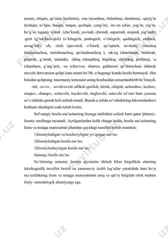 o’g’in, tugun), -(i)ndi (cho’kindi, yuvindi, chirindi, supurindi, sirqindi, yig’indi), -gich (g’ich/kich/qich) (o’lchagich, purkagich, o’chirgich, qashlagich, eritkich, savag’ich), -ch, -inch (quvonch, o’kinch, qo’rqinch, sevinch), -machoq (bekinmachoq, tortishmachoq, quvlashmachoq ), -ak/oq (sharsharak, bizbizak, pirpirak, g’urrak, tartarak), -ildoq (shaqildoq, hiqildoq, chirildoq, pirildoq), -a (sharshara, g’arg’ara), -os (chuvvos, sharros, gulduros) qo’shimchasi ishtirok etuvchi derivatsion qolipi kam unum bo’lib, u bugungi kunda hosila bermaydi. shu boisdan qolipning mazmuniy tomonini uning hosilasidan umumlashtirib bo’lmaydi. -ish, -uv/ov, -uvchi/ovchi affiksli qurilish, kirish, chiqish, uchrashuv, kechuv, maqtov, chanqov, uchuvchi, haydovchi, tinglovchi, sotuvchi so’zini ham yasama so’z sifatida qarash holi uchrab turadi. bunda u aslida so’zshaklning leksemalashuvi hodisasi ekanligini esda tutish lozim. sof nutqiy hosila ma’nolarning lisonga intilishini ochish ham qator ijtimoiy-lisoniy omillarga tayanadi. aytilganlardan kelib chiqqn holda, hosila ma’nolarning lison va nutqqa munosabati jihatidan quyidagi tasnifini berish mumkin: 1)lisoniylashgan va hosilaviyligini yo‘qotgan ma’no; 2)lisoniylashgan hosila ma’no; 3)lisoniylashayotgan hosila ma’no; 4)nutqiy hosila ma’no. so‘zlarning umumiy lisoniy qiymatini tiklash bilan birgalikda …