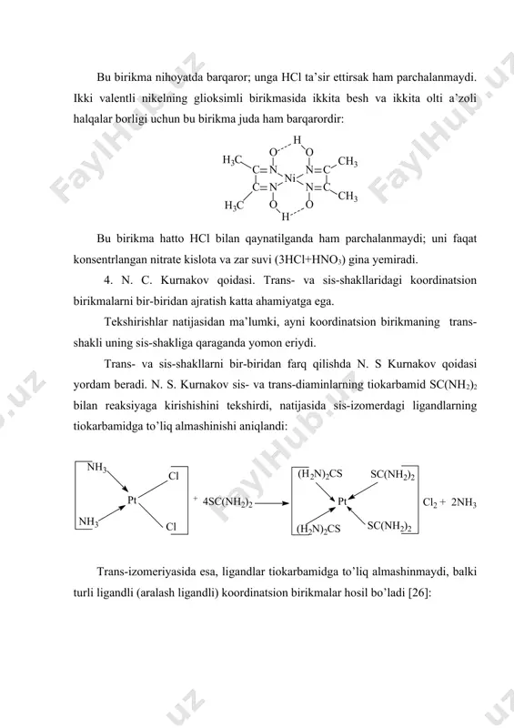 ham parchalanmaydi; uni faqat konsentrlangan nitrate kislota va zar suvi (3hcl+hno3) gina yemiradi. 4. n. c. kurnakov qoidasi. trans- va sis-shakllaridagi koordinatsion birikmalarni bir-biridan ajratish katta ahamiyatga ega. tekshirishlar natijasidan ma’lumki, ayni koordinatsion birikmaning trans-shakli uning sis-shakliga qaraganda yomon eriydi. trans- va sis-shakllarni bir-biridan farq qilishda n. s kurnakov qoidasi yordam beradi. n. s. kurnakov sis- va trans-diaminlarning tiokarbamid sc(nh2)2 bilan reaksiyaga kirishishini tekshirdi, natijasida sis-izomerdagi ligandlarning tiokarbamidga to’liq almashinishi aniqlandi: trans-izomeriyasida esa, ligandlar tiokarbamidga to’liq almashinmaydi, balki turli ligandli (aralash ligandli) koordinatsion birikmalar hosil bo’ladi [26]: l. a. chugayev o’zining xalqali koordinatsion birikmalar haqidagi qoidasini tajribada hosil qilingan mahsulotlarni sifat jihatidan tekshirish ma’lumotlari asosida tariflagan edi. xx asrning 40-yillaridan boshlab bu sohada miqdoriy ma’lumotlar olinadigan bo’ldi. shvarsenbax 1952-yilda amaliy natijalarni umumlashtirib, xelat effekt qoidasini quyidagicha tarifladi. siklik koordinatsion birikma m[aa] ning hosil bo`lish konstantasidan nosiklik koordinatsion birikma [ma1-2] ning hosil bo`lish konstantasidan bir necha marta kattadir (a`-xossalari aa ning …