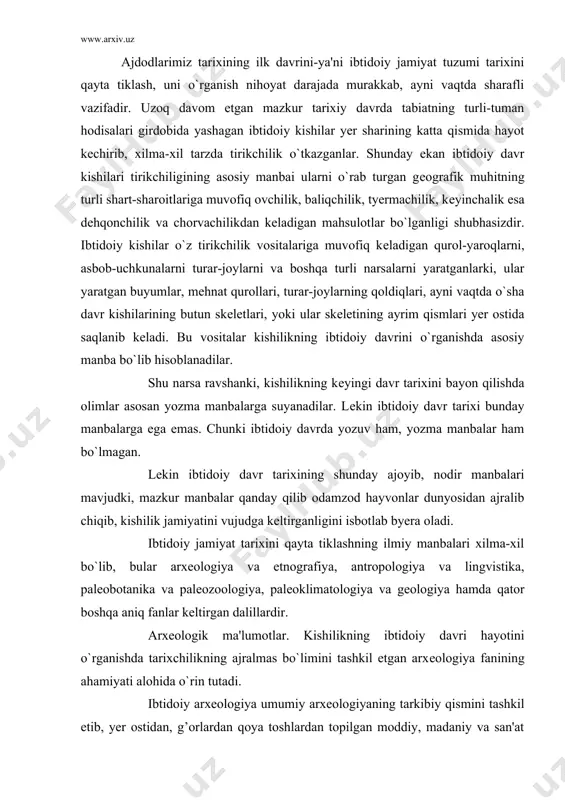 kеltirgan dalillardir. arxеologik ma'lumotlar. kishilikning ibtidoiy davri hayotini o`rganishda tarixchilikning ajralmas bo`limini tashkil etgan arxеologiya fanining ahamiyati alohida o`rin tutadi. ibtidoiy arxеologiya umumiy arxеologiyaning tarkibiy qismini tashkil etib, yer ostidan, g’orlardan qoya toshlardan topilgan moddiy, madaniy va san'at buyumlarini sinchiklab o`rganish asosida kishilik jamiyati tarixining yozuvgacha bo`lgan ibtidoiy davri tarixini sinchiklab o`rganadi. odamlar yozishni bundan 5 ming yillar ilgari o`rgangan bo`lsalar, dastlabki oddiy tosh qurollar yasashni va ulardan foydalanishni esa qariyb bundan 3,5-3 million yil muqaddam, bila boshlaganlar. ana shu katta davr tarixini tiklash va o`rganish ibtidoiy arxеologiya fani oldida turgan eng muhim va sharafli vazifadir. shuni ta'kidlab o`tish kerakki yozuv va yozma manbalar kishilikning ibtidoiy hayoti haqida juda oz ma'lumot beradi. dеmak, bu sohada arxеologiya fanining ahamiyati hammadan kattadir. mazkur fan mutaxassislari esa juda ko`p va xilma-xil arxеologik yodgorliklarni o`rganadilar. dеmak, arxеologiya kishilikning yer ostida qolib kеtgan moddiy, madaniy qoldiqlarini qidirib topuvchi va ularni tеkshiruvchi tarixiy fandir. arxеologiya mutaxassisi …