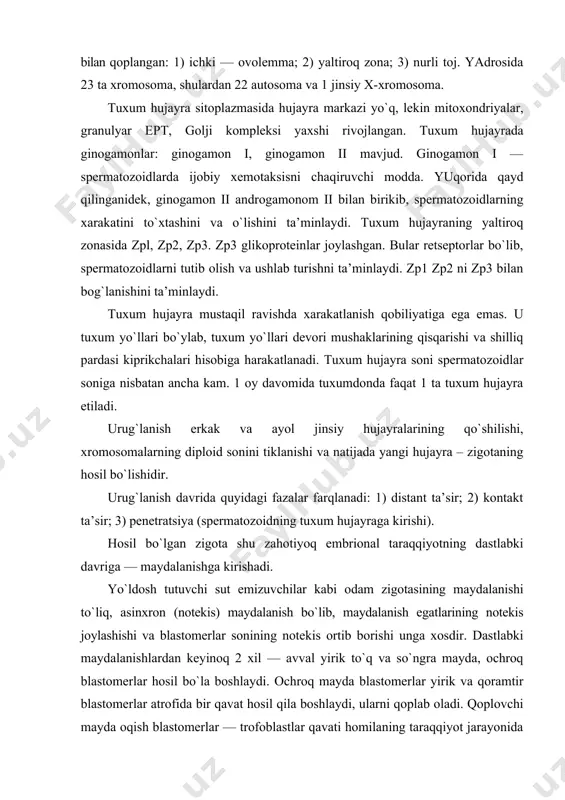 aqqiyot jarayonida faqat uni oziqlantirish vazifasini o`taydi. ychki tomonda joylashgan yirik qoramtir blastomerlar — embrioblastlar ham homilani vujudga keltirishda, hamda provizor organlarning rivojlanishida asos bo`ladi. maydalanish jarayoni juda sekin boradi. urug`lanish bo`lib o`tgandan keyin dastlabki 4 kunning har birida maydalanish faqat bir marta bo`ladi. to`rtinchi kunning oxirida homila 8—12 blastomerdan tashkil topadi. homila tuxum yo`lidayoq o`ziga suyuqlik so`rishi tufayli homila pufakchasi, ya’ni blastotsistaga aylanadi. blastotsistani atrofidan bir qavat trofoblast hujayralari qamrab turadi. ichki bo`shlig`i suyuqliq bilan to`lgan bu pufakchalarning bir qutbiga hujayralar to`plami bo`lmish embrioblast yoki homila tugunchasi birikkan bo`ladi. rivojlanayotgan 4—5 kunlik odam homilasi o`z tuzilishi bilan boshqa yo`ldoshli sut emizuvchi hayvonlar blastotsistasini eslatadi. rivojlanishning birinchi haftasi oxirlarida homila tuxum yo`lidagi suyuqlikning oqimi, tuxum yo`li muskullarining oldinma-keyin (peristaltik) qisqarishi va epitelial hujayralar kiprikchalarining hilpillovchi harakati tufayli bachadon tomon yo`naladi va uning devorlariga yopishib, shilliq qavat ichiga o`sib kiradi — implantatsiya bo`ladi. trofoblast hujayralarining sitolitik ta’siri tufayli bachadon shilliq qavatining …