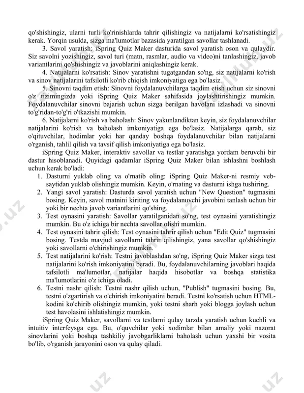 ydalanuvchilarga ta'limning yanada oson, samarali va tezroq jarayonini tashkil etishga yordam beradi. ispring solutionsning yordamida, foydalanuvchilar quyidagi vazifalarni bajarishadi: · ta'lim materiallarini yaratish va integratsiya qilish · testlar va sinovlar yaratish · darslik va ma'lumotnomalar yaratish · onlayn ta'lim tizimlarini yaratish va nazorat qilish ispring solutions, ta'limni yanada sodda, samarali va yorqin qilish uchun talabalar va o'qituvchilarning hayotini yanada osonlashtirishni hujjat qiladi. ispring quiz maker - bu online sinov yaratish vositasi, bu sizga ma'lumotlar bazasida savollar yaratishga vaqt va qo'shimcha foydalanuvchilar bilan sinov o'tkazishga imkon beradi. bu dastur oson vaqtiq yaratilgan sinovlar, testlar va anketalar yaratishga yordam beradi. quyidagi qadamlar ispring quiz maker bilan ishlashni batafsil tushunishga yordam beradi: 1. ro'yxatdan o'ting: ispring quiz maker dasturiga ro'yxatdan o'tishingiz kerak. ro'yxatdan o'tish orqali siz 14-kunlik bepul sinov narxlaridan foydalanishingiz mumkin. 2. sinov yaratish: ispring quiz maker dasturida sinov yaratishning 2 usuli mavjud - standart va yorqin. standart usulda sinov yaratish uchun, …