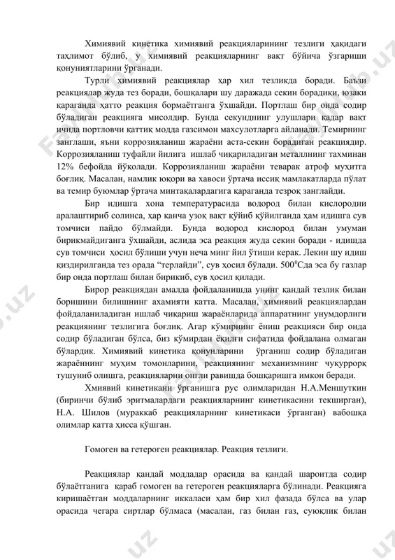 нгли равишда бошқаришга имкон беради. хмиявий кинетикани ўрганишга рус олимларидан н.а.меншуткин (биринчи бўлиб эритмалардаги реакцияларнинг кинетикасини текширган), н.а. шилов (мураккаб реакцияларнинг кинетикаси ўрганган) вабошқа олимлар катта ҳисса қўшган. гомоген ва гетероген реакциялар. реакция тезлиги. реакциялар қандай моддадар орасида ва қандай шароитда содир бўлаётганига қараб гомоген ва гетероген реакцияларга бўлинади. реакцияга киришаётган моддаларнинг иккаласи ҳам бир хил фазада бўлса ва улар орасида чегара сиртлар бўлмаса (масалан, газ билан газ, суюқлик билан суюқлик бундай ракциалар гомоген реакциялар дейилади. агар реакцияга киришаётган моддалар турли фазаларда ҳамда уларни бир-биридан ажратиб турадиган чегара сиртлари бўлса, бундай системаларда содир бўладиган реакциялар гетероген реакциялар дейилади. умуман, химиявий реакцияларда реакцияга киришаётган модда массасининг ўзгариши муҳим аҳамиятга эга. шунинг учун реакциянинг тезлиги вақт бирлиги ичида реакцияга қанча модда киришганлиги (ёки реакция натижасида қанча модда ҳосил бўлганлигини) кўрсатиш керак. химиявий реакциянинг тезлиги ҳар қайси вақт оралигида ўзгарибтуради. вақт ўтган сари реакция учун олинган моддаларнинг кончентрацияси камайганлиги сабабли реакция тезлиги ҳам …