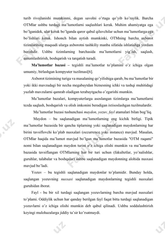 motlar bazasida bir qancha tiplarning yoki saqlanadigan maydonlarning har birini tavsiflovchi ko’plab nusxalari (occurrence yoki instance) mavjud. masalan, otmlar haqida ma’lumot mavjud bo’lgan ma’lumotlar bazasida "otm raqami" nomi bilan saqlanadigan maydon turini o’z ichiga olishi mumkin va ma’lumotlar bazasida tavsiflangan otmlarning har bir turi uchun (fakultetlar, yo’nalishlar, guruhlar, talabalar va boshqalar) ushbu saqlanadigan maydonning alohida nusxasi mavjud bo’ladi. yozuv – bu tegishli saqlanadigan maydonlar to’plamidir. bunday holda, saqlangan yozuvning nusxasi saqlanadigan maydonlarning tegishli nusxalari guruhidan iborat. fayl - bu bir xil turdagi saqlangan yozuvlarning barcha mavjud nusxalari to’plami. oddiylik uchun har qanday berilgan fayl faqat bitta turdagi saqlanadigan yozuvlarni o’z ichiga olishi mumkin deb qabul qilinadi. ushbu soddalashtirish keyingi mulohazalarga jiddiy ta’sir ko’rsatmaydi. ma’lumotlar bazasini loyihalash uchun axborot va ma’lumotlar o’rtasidagi farqni tushunib olish kerak. axborot - bu ma’lumotlarning ma’nosini ochib berish uchun qayta ishlash natijasidir. axborotdan qaror qabul qilish uchun asos sifatida foydalanish mumkin. masalan, otm professor-o’qituvchilari haqidagi ma’lumotlarning …