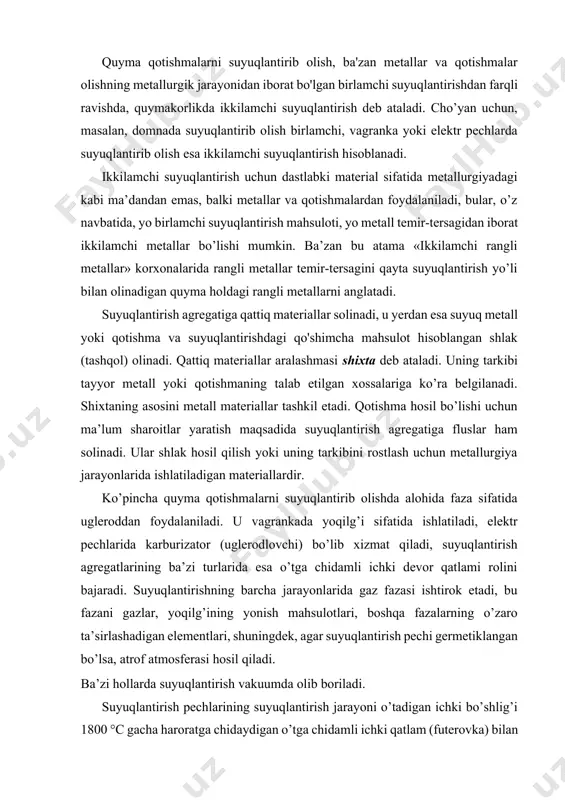 gar suyuqlantirish pechi germetiklangan bo’lsa, atrof atmosferasi hosil qiladi. ba’zi hollarda suyuqlantirish vakuumda olib boriladi. suyuqlantirish pechlarining suyuqlantirish jarayoni o’tadigan ichki bo’shlig’i 1800 °c gacha haroratga chidaydigan o’tga chidamli ichki qatlam (futerovka) bilan chegaralangan bo’ladi. bu qatlam qisman suyuqlanishi va boshqa fazalar bilan o’zaro kimyoviy ta’sirlashishi mumkin. suyuqlantirish natijasida suyuq qotishma olinadi, undan qoliplarga quyishda foydalanish mumkin. biroq ko’pchilik quymalarda qotishmaning sifatini talab etilgan darajagacha yetkazish uchun unga suyuq holida ishlov beriladi. ishlov berish bevosita pechda yoki undan tashqarida olib boriladi (pechdan tashqarida ishlov berish). ishlov berish jarayonida qotishma zararli qo’shilmalardan tozalanadi, modifikatsiyalanadi va legirlanadi. 56-rasm. metallarni suyuqlantirish pechining umumiy tuzilishi: 1 - suyuq shlak; 2 - metallni suyuqlantiradigan joy; 3 - chiqib ketadigan gazlar; 4 - qattiq metall; 5 - qattiq uglerod; 6 - qattiq flyuslar; 7 - beriladigan gaz; 8 - suyuq metall; 9 - futerovka. 2 suyuqlantirishning asosiy prinsiplari va usullari suyuqlantirish jarayonlarining klassifikatsiyasi va ularni amalga …