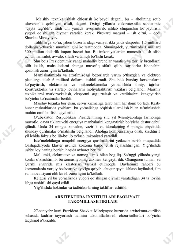 i yillarda elektrotexnika sanoatimiz “qayta tugʻildi”. endi uni yanada rivojlantirib, ishlab chiqarishni koʻpaytirish, yuqori qoʻshilgan qiymat yaratish kerak. pirovard maqsad – ish oʻrni, – dedi shavkat mirziyoyev. tahlillarga koʻra, jahon bozorlaridagi vaziyat ikki yilda eksportni 1,5 milliard dollarga yetkazish mumkinligini koʻrsatmoqda. shuningdek, yurtimizda 1 milliard 300 million dollarlik import bozori bor. bu imkoniyatlardan munosib ulush olish uchun mahsulot, avvalo, sifatli va taniqli boʻlishi kerak. shu bois prezidentimiz yangi mahalliy brendlar yaratish va xorijiy brendlarni olib kelish, mahsulotlarni shunga muvofiq sifatli qilib, xaridorlar ishonchini qozonish zarurligini taʼkidladi. mamlakatimizda va atrofimizdagi bozorlarda yarim oʻtkazgich va elektron platalarga talab 6 milliard dollarni tashkil etadi. shu bois bunday korxonalarni koʻpaytirish, elektronika va mikroelektronika yoʻnalishida ilmiy, tajriba-konstruktorlik va startap loyihalarni moliyalashtirish vazifasi belgilandi. maishiy texnikalarni markirovkalash, eksportni sugʻurtalash va kreditlashni kengaytirish boʻyicha koʻrsatmalar berildi. maishiy texnika bor ekan, servis xizmatiga talab ham har doim boʻladi. kasb-hunar maktablarida yoshlarni bu yoʻnalishga oʻqitish ularni ish bilan taʼminlashda …