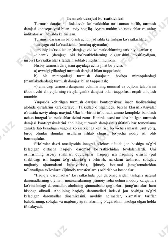 boshiga to`g`ri keladigan o`rtacha haqiqiy daromad ko`rsatkichidan foydalanilardi. uni oshirishning asosiy shakllari quyidagilar: haqiqiy ish haqining o`sishi (pul shaklidagi ish haqini to`g`ridan-to`g`ri oshirish, narxlarni tushirish, soliqlar, majburiy ajratmalarni kamaytirish), ijtimoiy iste`mol jamg`armalaridan to`lanadigan to`lovlarni (ijtimoiy transfertlarni) oshirish va boshqalar. "haqiqiy daromadlar" ko`rsatkichida pul daromadlaridan tashqari natural daromadlarning qiymati, muassasalarning ijtimoiy soha uchun moddiy xarajatlari ko`rinishidagi daromadlar, aholining qimmatbaho qog`ozlari, jamg`armalari ham hisobga olinadi. aholining haqiqiy daromadlari indeksi jon boshiga to`g`ri keladigan daromadlar dinamikasini, moddiy ne`matlar, xizmatlar, tariflar baholarining, soliqlar va majburiy ajratmalarning o`zgarishini hisobga olgan holda ifodalayadi. keyingi yillarda yangi – «ixtiyordagi haqiqiy daromad» (soliqlar va majburiy ajratmalar chiqarib tashlanib, inflyatsiya sur`atlarini hisobga olgan holdagi pul daromadlari) ishlatilmoqda. bu ikki ko`rsatkichning farqi haqiqiy ixtiyordagi daromad – miqdor ko`rsatkichi, jon boshiga to`g`ri keladigan o`rtacha haqiqiy daromad esa aholi jon boshiga to`g`ri keladigan daromadlarning o`rtacha miqdori ekanidan tashqari, ularni hisoblash metodikasi ham turlicha. aholining turmush darajasini ifodalash uchun jahondagi turli mamlakatlarda turlicha …