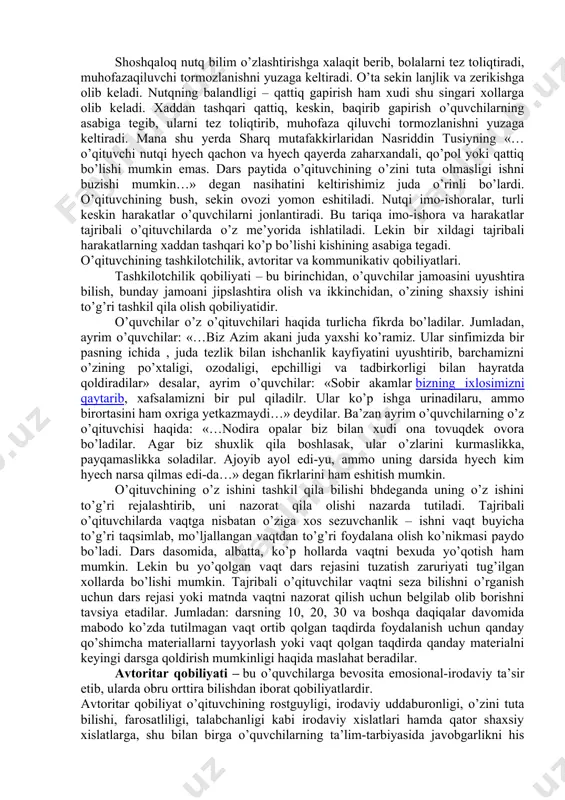g, tarbiyalanuvchining ichki dunyosiga kira bilish, psixologik kuzatuvchanlik, o’quvchi shaxsining vaqtinchalik psixik holatlari bilan bog’liq nozik tomonlarini tushuna bilishdan iborat qobiliyatlardir. qobiliyatli o’qituvchi bolalarning har qanday mayda-chuyda xatti-harakatlarida, erkin ifodalanadigan ayrim holatlarida hamda ularning ichki dunyosida yuzaga keladigan o’zgarishlarni sezdirmasdan ilib oladi. ana shunday hollarda o’quvchilar: «muhabbat opa kimningdir kayfiyatida o’zgarishlar bo’lsa yoki kimdir dars tayyorlamasdan kelgan bo’lsa ko’ziga qaraboq bilib oladi», «bizning o’qituvchimiz xech qayoqqa qaramasa ham, hamma narsani ko’rib turadi» deydilar. nutq qobiliyati – kishining o’z to’yg’u-xislarini nutq yordamida, shu bilan birga mimika va pantomimika yordamida aniq va ravshan qilib ifodalab berish qobiliyatidir. bu o’qituvchilik kasbiga muxim qobiliyatlardandir. chunki o’qituvchidan o’quvchilarga axborot asosan ikkinchi signal tizimi – nutq orqali beriladi. bunda mazmun jihatdan uning ichki va tashqi xususiyatlari nazarda tutiladi. darsda qobiliyatli o’qituvchining nutqi hamma vaqt o’quvchilarga qaratilgan bo’ladi. o’qituvchi yangi materialni tushuntiradimi, o’quvchining javobini sharhlab beradimi, o’quvchilar javobini, ularning xatti-harakatlari yoki xulq-atvorini ma’qullaydimi yoki tanbeh beradimi, xullas, …