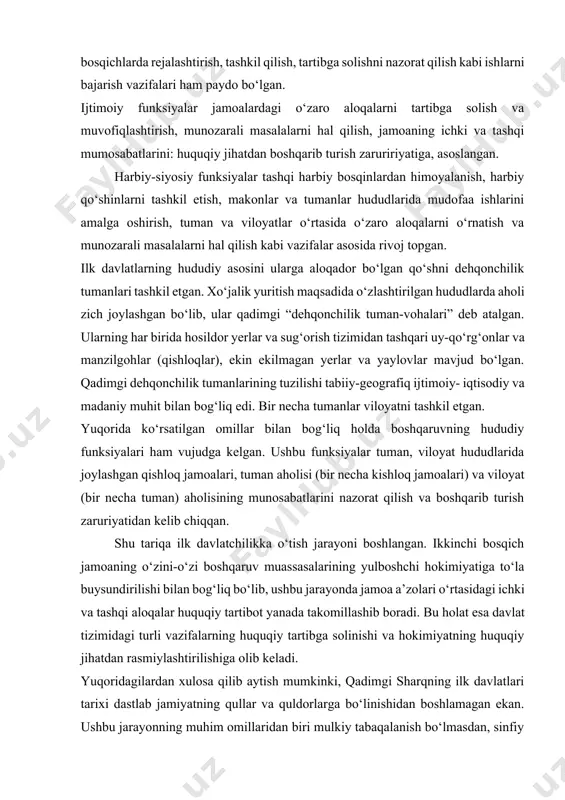 odiy funksiyalar tizimida ishlab chiqarish va ijtimoiy mehnat taqsimoti muhim o‘rin to‘tgan. jumladan, dehqonchilik ishlari, ishlab chiqarishni tashkil etish, jamoa xo‘jaliklarida yer va suvni taqsimlash, qurilish va sug‘orish-irrigatsiya ishlarini yulga qo‘yish, kishloq xo‘jaligi va hunarmandchilik mahsulotlarini ishlab chiqarish, tovar ayirboshlash va savdo-sotiq aloqalari. ishlab chiqarishning turli bosqichlarda rejalashtirish, tashkil qilish, tartibga solishni nazorat qilish kabi ishlarni bajarish vazifalari ham paydo bo‘lgan. ijtimoiy funksiyalar jamoalardagi o‘zaro aloqalarni tartibga solish va muvofiqlashtirish, munozarali masalalarni hal qilish, jamoaning ichki va tashqi mumosabatlarini: huquqiy jihatdan boshqarib turish zaruririyatiga, asoslangan. harbiy-siyosiy funksiyalar tashqi harbiy bosqinlardan himoyalanish, harbiy qo‘shinlarni tashkil etish, makonlar va tumanlar hududlarida mudofaa ishlarini amalga oshirish, tuman va viloyatlar o‘rtasida o‘zaro aloqalarni o‘rnatish va munozarali masalalarni hal qilish kabi vazifalar asosida rivoj topgan. ilk davlatlarning hududiy asosini ularga aloqador bo‘lgan qo‘shni dehqonchilik tumanlari tashkil etgan. xo‘jalik yuritish maqsadida o‘zlashtirilgan hududlarda aholi zich joylashgan bo‘lib, ular qadimgi “dehqonchilik tuman-vohalari” deb atalgan. ularning har birida …