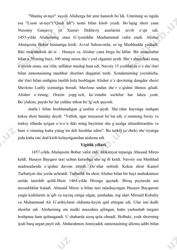 itlik yillari. 1457-yilda abulqosim bobur vafot etdi. hokimyat tepasiga abusaid mirzo keldi. husayn bayqaro taxt uchun kurashga sho`ng`ib ketdi. navoiy esa mashhad madrasalarida o`qishni davom ettirdi. do`stlar orttirdi. keksa shoir kamol turbatiyni shu yerda uchratdi. turbatlik bu shoir alisher bilan bir bayt muhokamasi ustida tanishib qoldi.shoir 1464-yilda hirotga qaytadi. biroq poytaxda uni noxushliklar kutadi. abusaid mirzo u bilan taxt talashayotgan husayn bayqaroni yaqin kishilarini ta`qib va tayziq ostiga olgan, jumladan, tog`alari mirsaid kobuliy va muhammad ali g`aribiylarni oldinma-keyin qatl ettirgan edi. ular iste`dodli shoirlar edi. alisherning ota mulki musodara qilingan, hatto yashashab turgani boshpana ham qolmagandi. u shaharda uzoq qola olmadi. holbuki, yosh shoirning ijodi barq urgan payti edi. abdurahmon jomiyadek zamonasining alloma adibi bilan yaqindan tanishib, saboqlar olgani, mehr qozongan edi. navoiy - "mahmud nuran" deb e`zozlagan bu mashhur shoir va olim o`zini siyosatdan uzoq tutar, hatto shahar tashqarisidagi sa`diddin koshg`ariy (1456-yilda vafot etgan mashhur shyx, jomiyning ustozi) mozori …